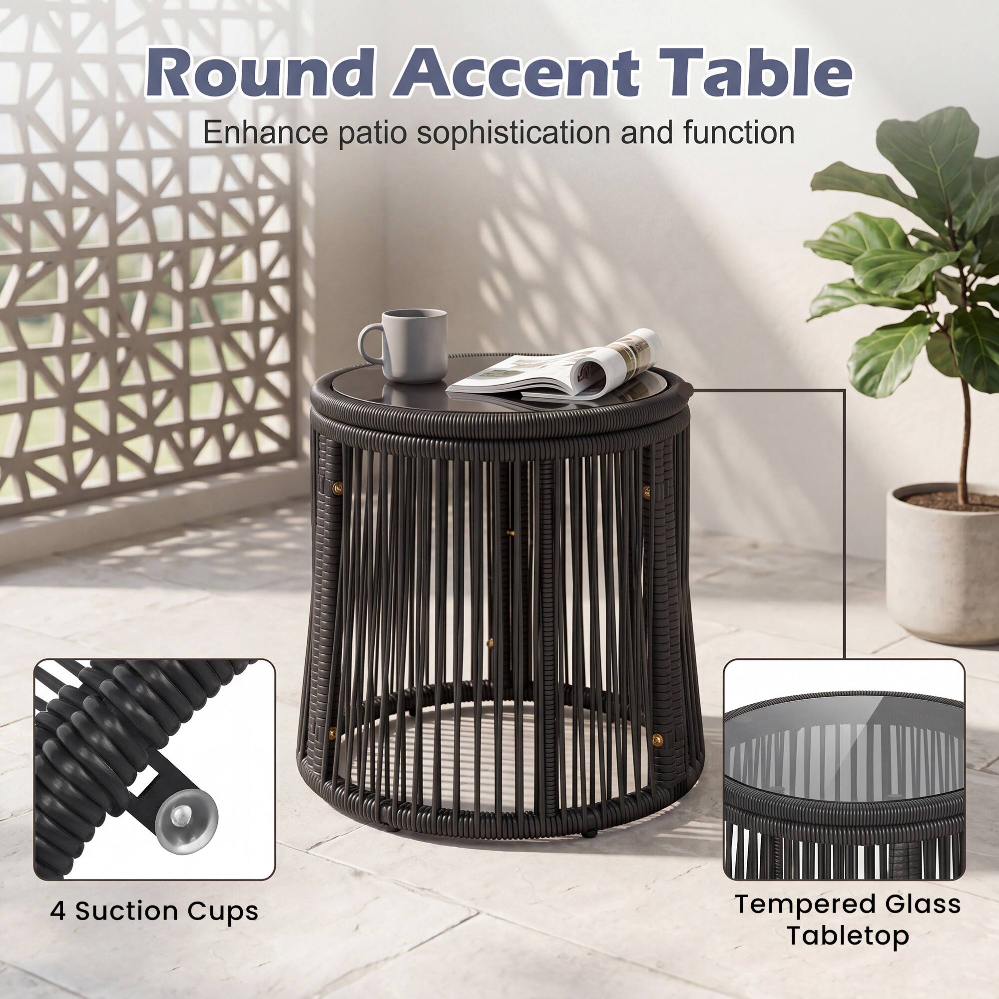 Round Accent Table  
Enhance patio sophistication and function  
4 Suction Cups  
Tempered Glass Tabletop