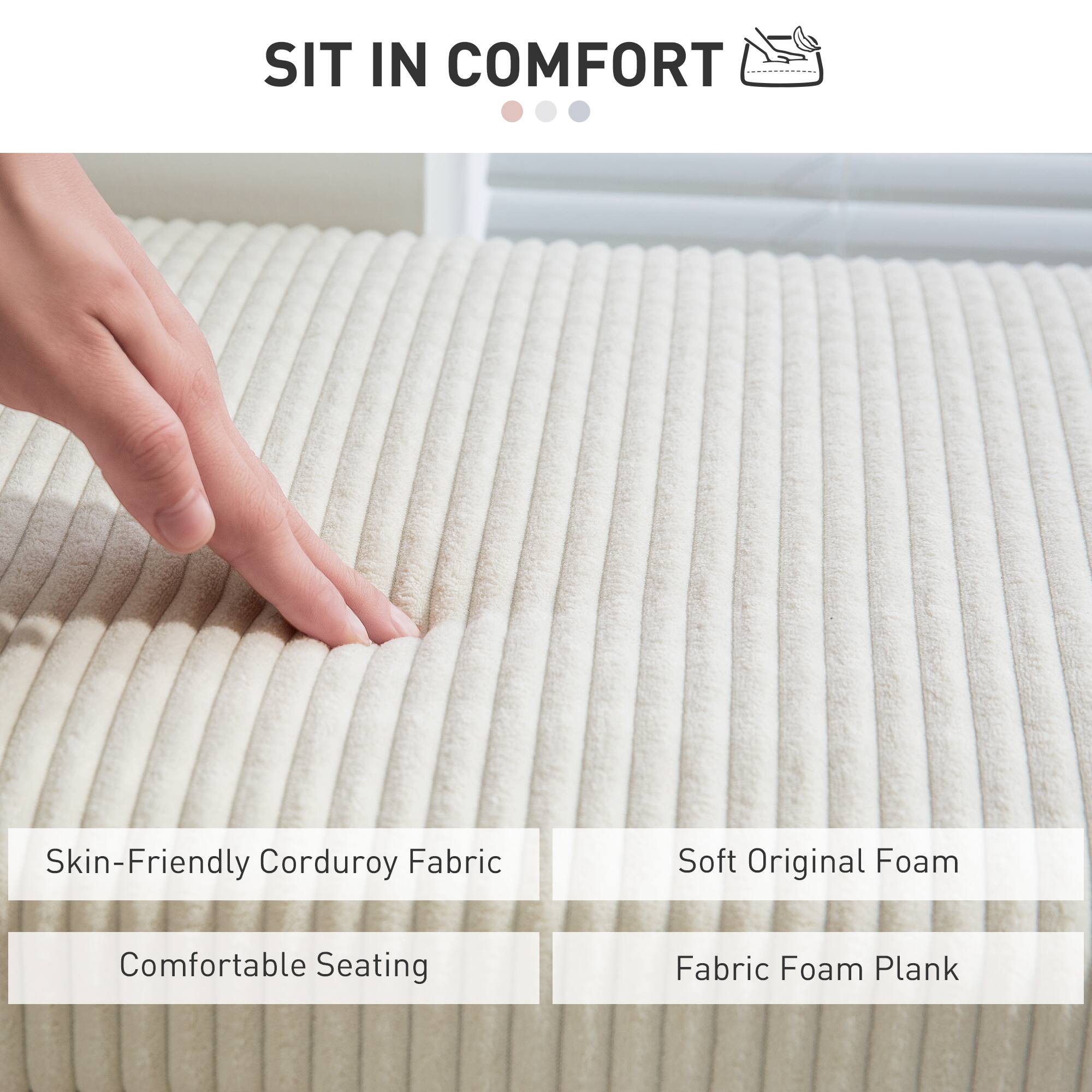 SIT IN COMFORT
Skin-Friendly Corduroy Fabric
Soft Original Foam
Comfortable Seating
Fabric Foam Plank