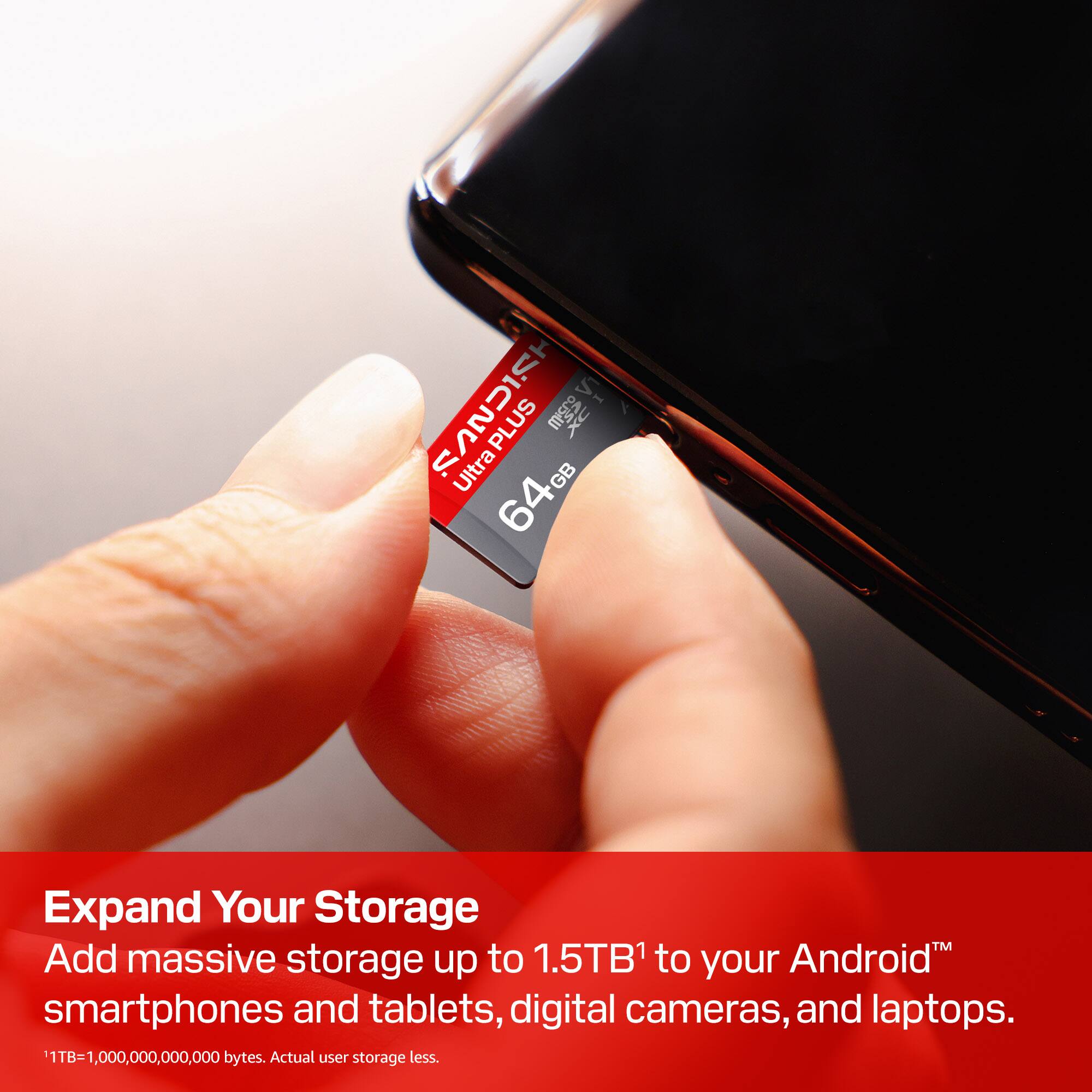 V1 HSICNUS Ultra PLUS 64GB 2X

Expand Your Storage
Add massive storage up to 1.5TB¹ to your Android smartphones and tablets, digital cameras, and laptops.

¹TB=1,000,000,000,000 bytes. Actual user storage less.