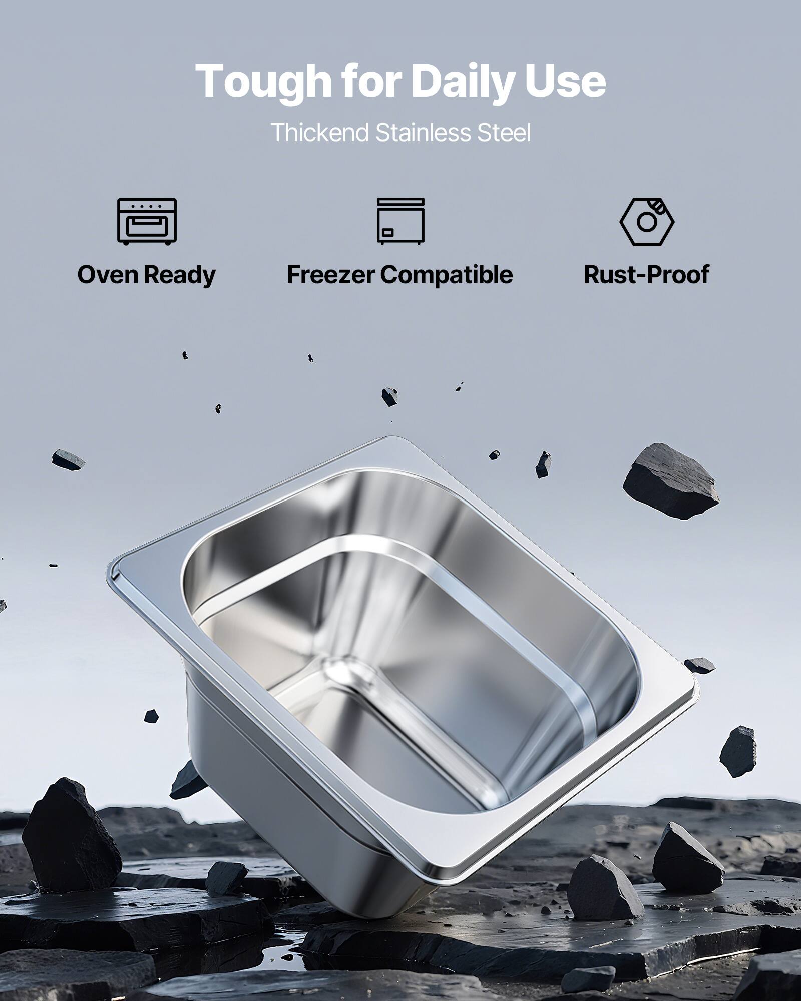 Tough for Daily Use  
Thickened Stainless Steel  

- Oven Ready  
- Freezer Compatible  
- Rust-Proof