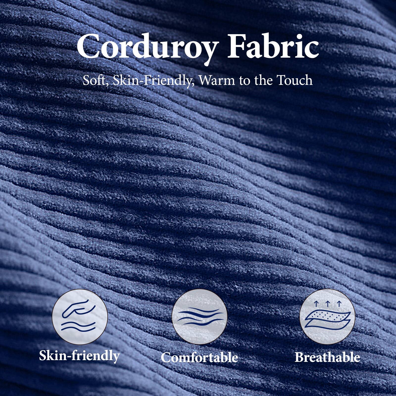 Corduroy Fabric  
Soft, Skin-Friendly, Warm to the Touch  

Skin-friendly  
Comfortable  
Breathable
