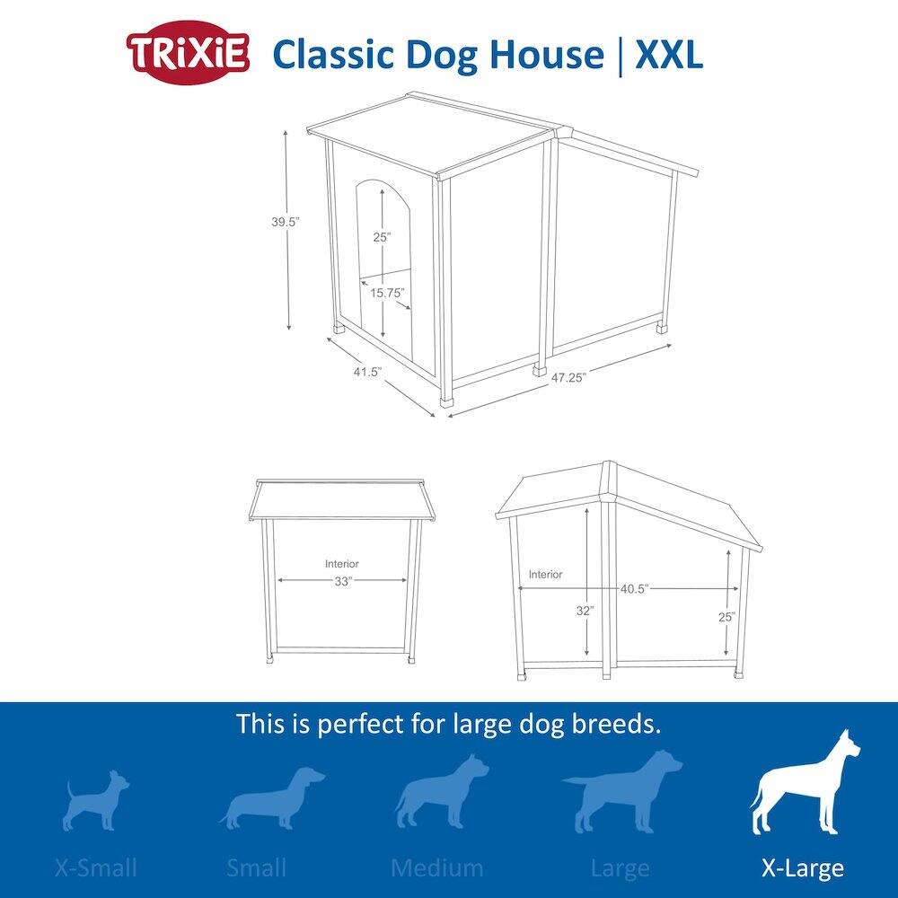 TRIXIE Classic Dog House | XXL

39.5" 25" 15.75" 41.5" 47.25" Interior 33" Interior 40.5" 32" 25"

This is perfect for large dog breeds.

X-Small Small Medium Large X-Large