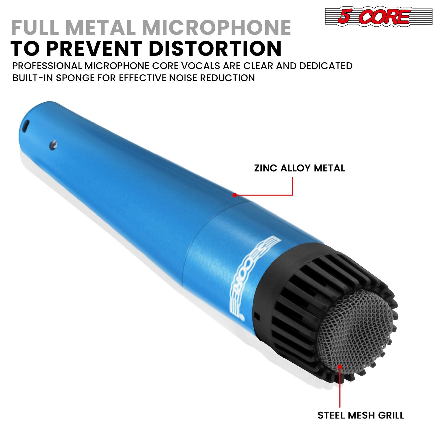 5 CORE FULL METAL MICROPHONE TO PREVENT DISTORTION  
PROFESSIONAL MICROPHONE CORE VOCALS ARE CLEAR AND DEDICATED  
BUILT-IN SPONGE FOR EFFECTIVE NOISE REDUCTION  
ZINC ALLOY METAL  
STEEL MESH GRILL