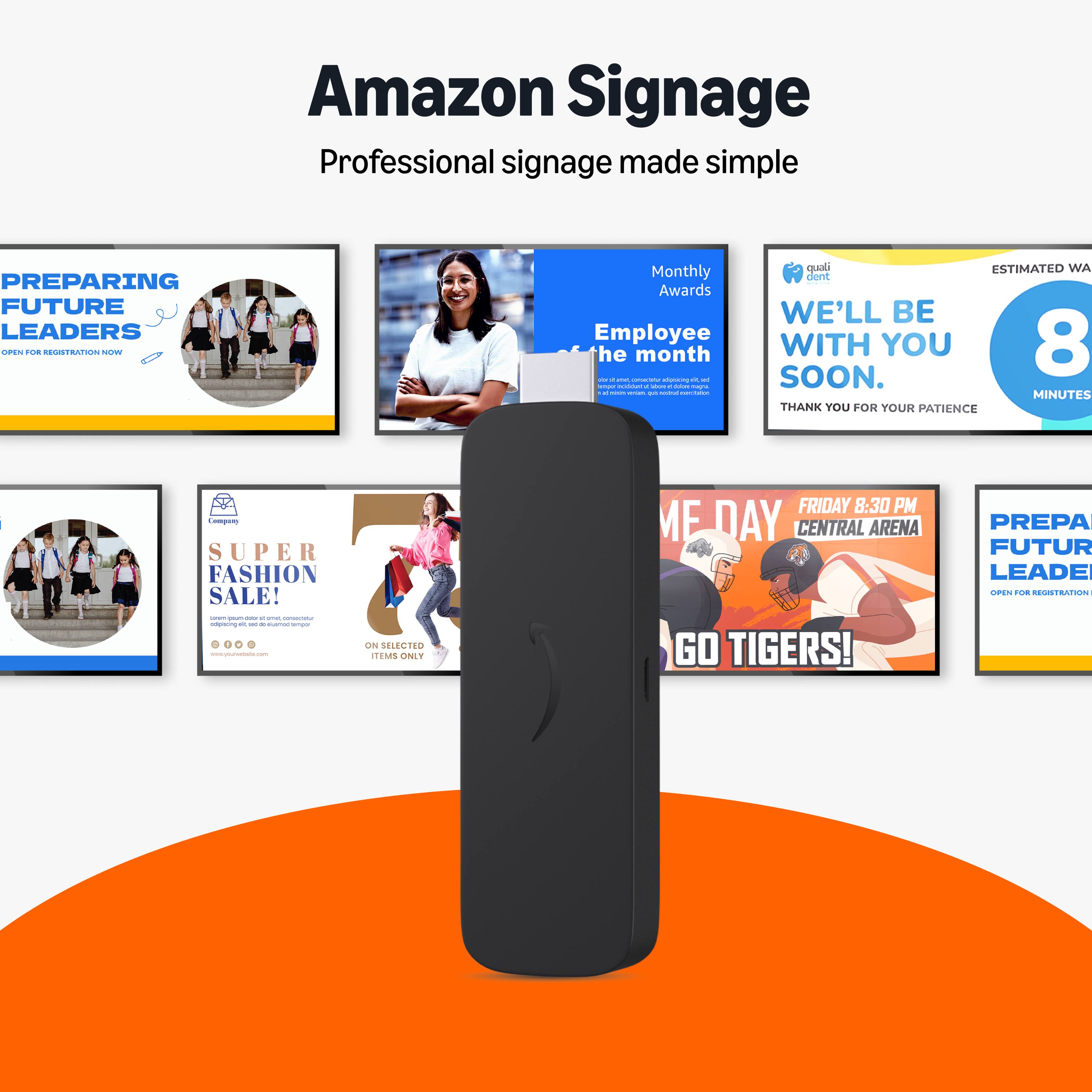 Amazon Signage  
Professional signage made simple  

PREPARING FUTURE LEADERS  
OPEN FOR REGISTRATION NOW  

Monthly Awards  
Employee of the month  

WE'LL BE WITH YOU SOON.  
THANK YOU FOR YOUR PATIENCE  

ESTIMATED WAIT TIME: 8 MINUTES  

SUPER FASHION SALE!  
ON SELECTED ITEMS ONLY  

FRIDAY 8:30 PM  
CENTRAL ARENA  

PREPARING FUTURE LEADERS  
OPEN FOR REGISTRATION NOW  

GO TIGERS!