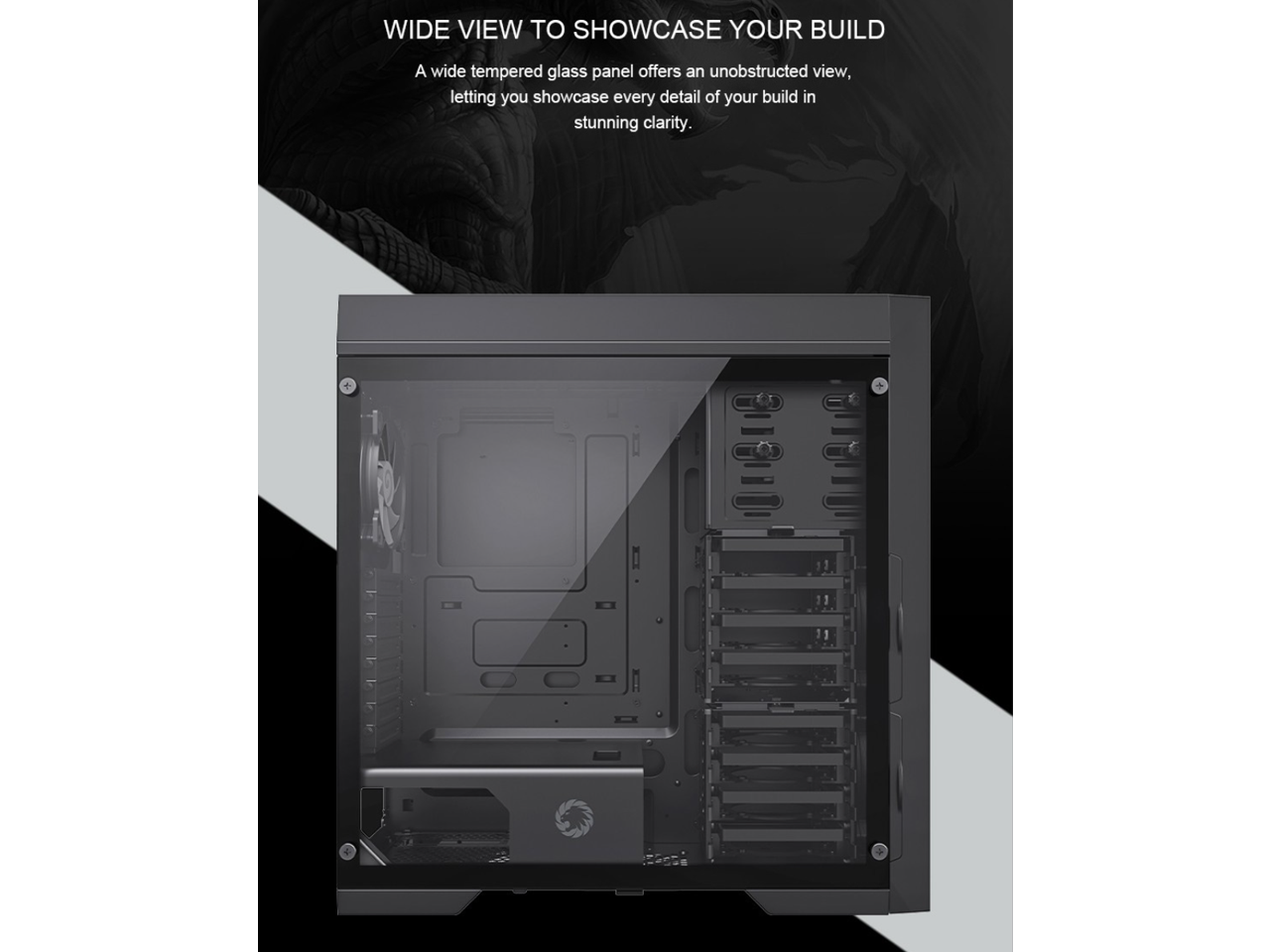 WIDE VIEW TO SHOWCASE YOUR BUILD

A wide tempered glass panel offers an unobstructed view, letting you showcase every detail of your build in stunning clarity.