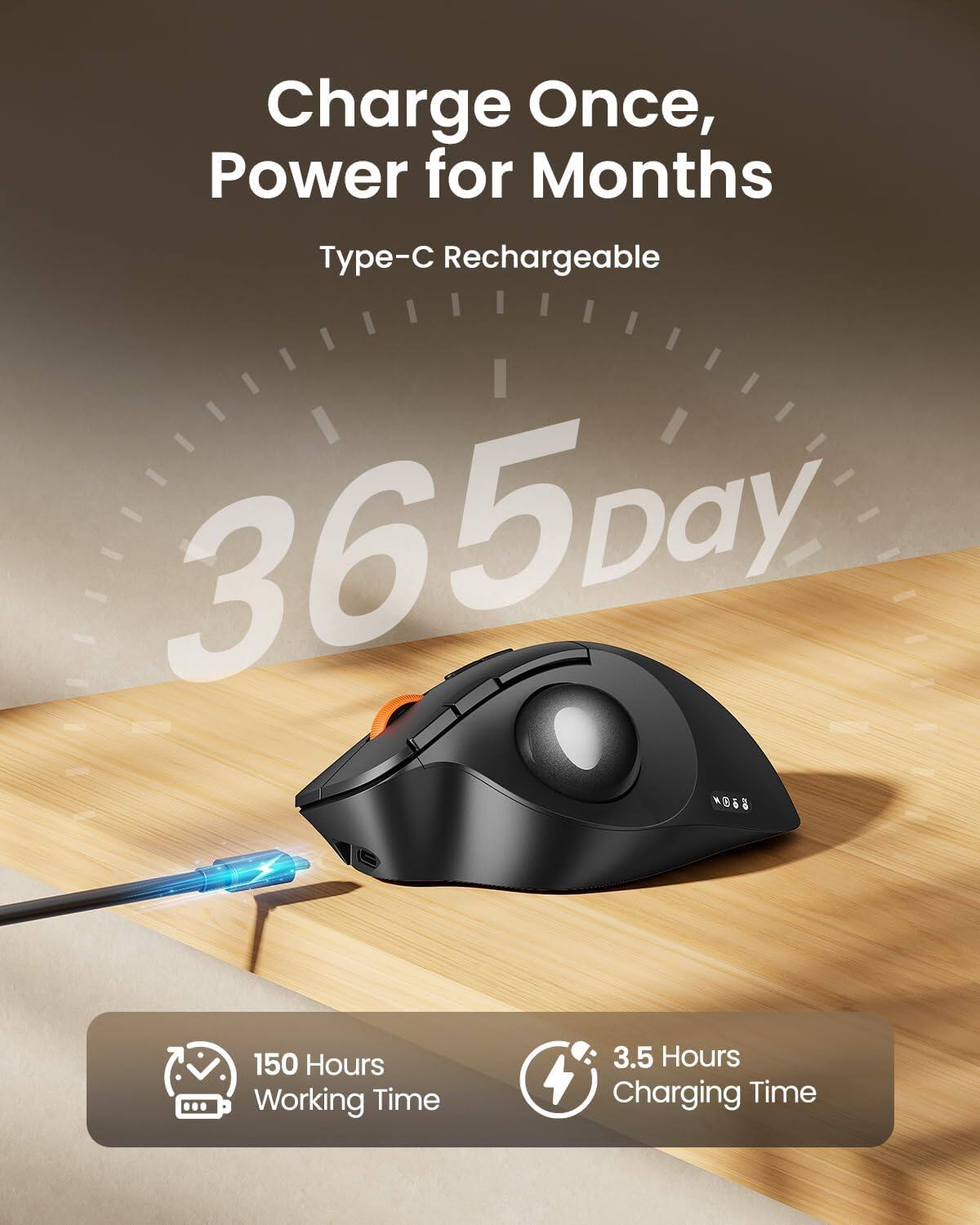 Charge Once, Power for Months  
Type-C Rechargeable  
365 Day  
150 Hours Working Time  
3.5 Hours Charging Time