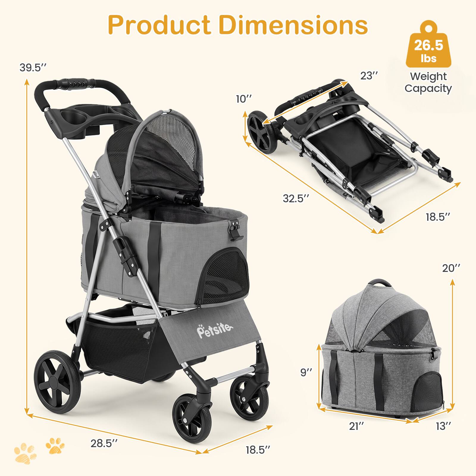 39.5"  
Product Dimensions  
26.5 lbs  
23" Weight Capacity  
10"  
32.5"  
18.5"  
20"  
Petsite  
9"  
28.5"  
18.5"  
21"  
13"