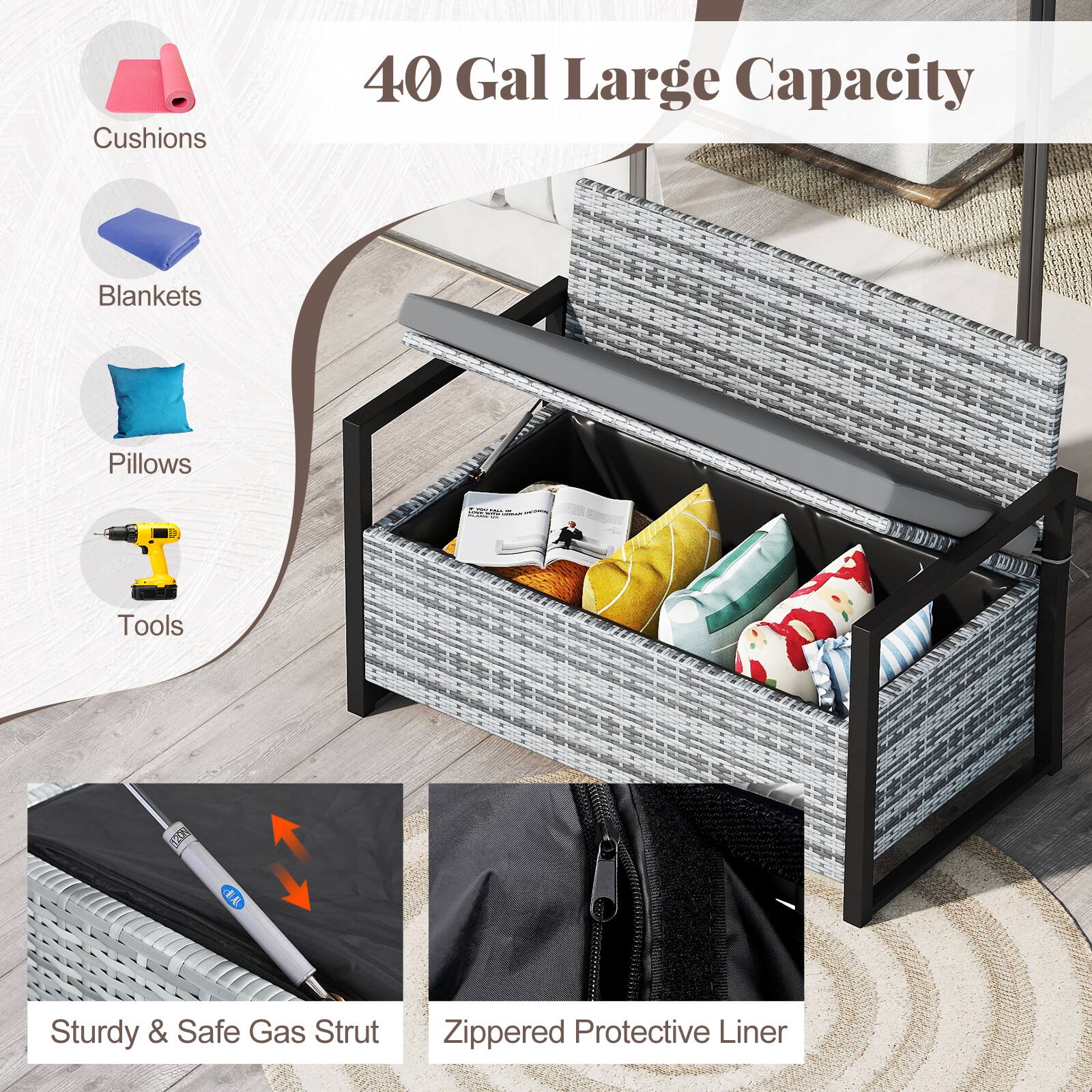 Cushions  
Blankets  
Pillows  
Tools  

40 Gal Large Capacity  

Sturdy & Safe Gas Strut  
Zippered Protective Liner