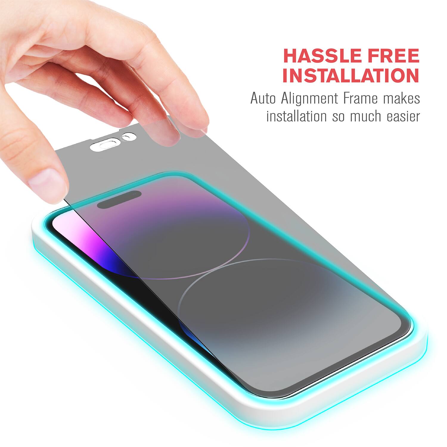 HASSLE FREE INSTALLATION  
Auto Alignment Frame makes installation so much easier