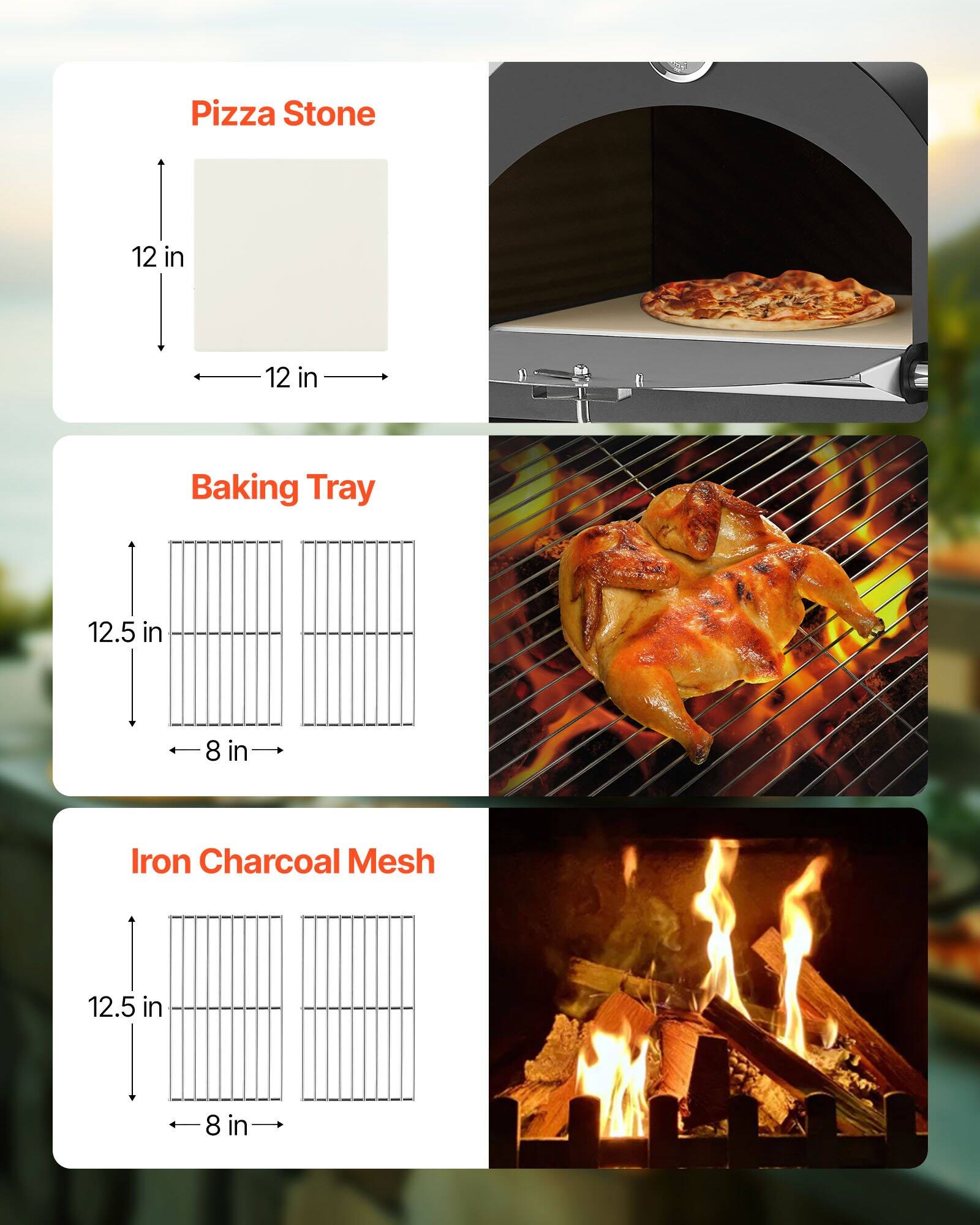 Pizza Stone  
12 in x 12 in  

Baking Tray  
12.5 in x 8 in  

Iron Charcoal Mesh  
12.5 in x 8 in