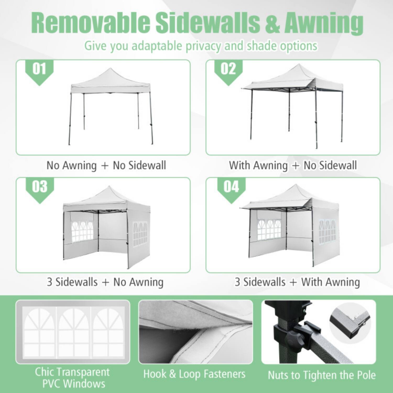 Removable Sidewalls & Awning  
Give you adaptable privacy and shade options

01  
No Awning + No Sidewall

02  
With Awning + No Sidewall

03  
3 Sidewalls + No Awning

04  
3 Sidewalls + With Awning

Chic Transparent PVC Windows  
Hook & Loop Fasteners  
Nuts to Tighten the Pole