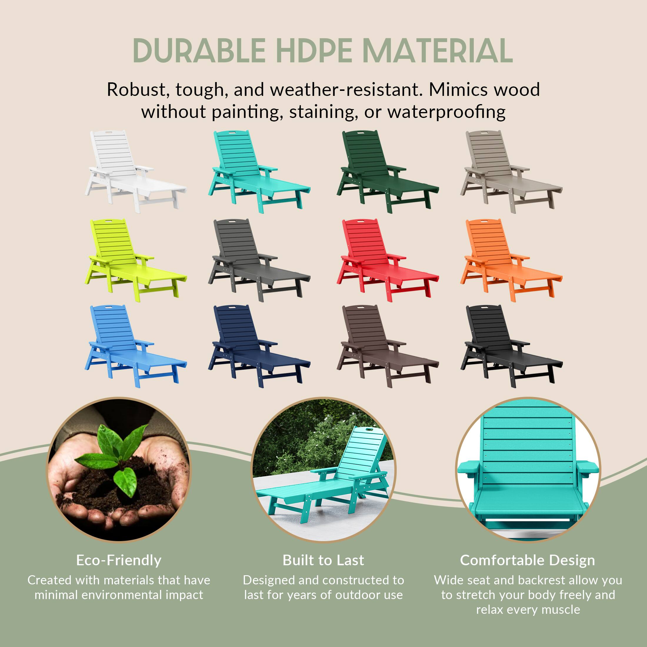 DURABLE HDPE MATERIAL  
Robust, tough, and weather-resistant. Mimics wood without painting, staining, or waterproofing  

Eco-Friendly  
Created with materials that have minimal environmental impact  

Built to Last  
Designed and constructed to last for years of outdoor use  

Comfortable Design  
Wide seat and backrest allow you to stretch your body freely and relax every muscle