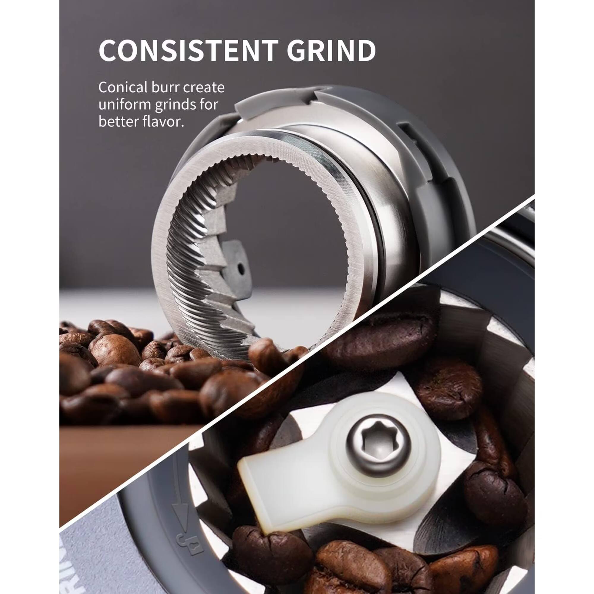 CONSISTENT GRIND

Conical burr creates uniform grinds for better flavor.