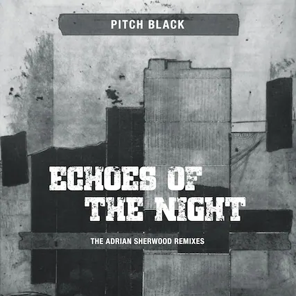 PITCH BLACK
ECHOES OF THE NIGHT
THE ADRIAN SHERWOOD REMIXES