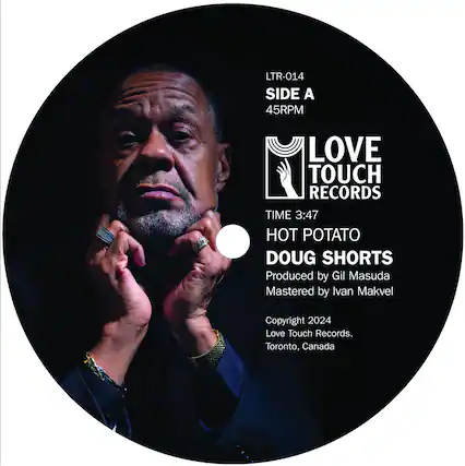 LTR-014
SIDE A
45RPM
LOVE TOUCH RECORDS
TIME 3:47
HOT POTATO
DOUG SHORTS
Produced by Gil Masuda
Mastered by Ivan Makvel
Copyright 2024
Love Touch Records.
Toronto, Canada
