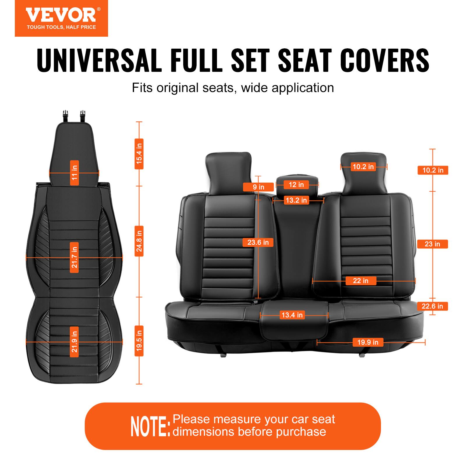 VEVOR TOUGH TOOLS, HALF PRICE UNIVERSAL FULL SET SEAT COVERS

Fits original seats, wide application

11 in  
15.4 in  
9 in  
12 in  
10.2 in  
10.2 in  
13.2 in  
21.7 in  
24.8 in  
23.6 in  
22 in  
23 in  
21.9 in  
19.5 in  
13.4 in  
19.9 in  
22.6 in  

Please measure your car seat dimensions before purchase