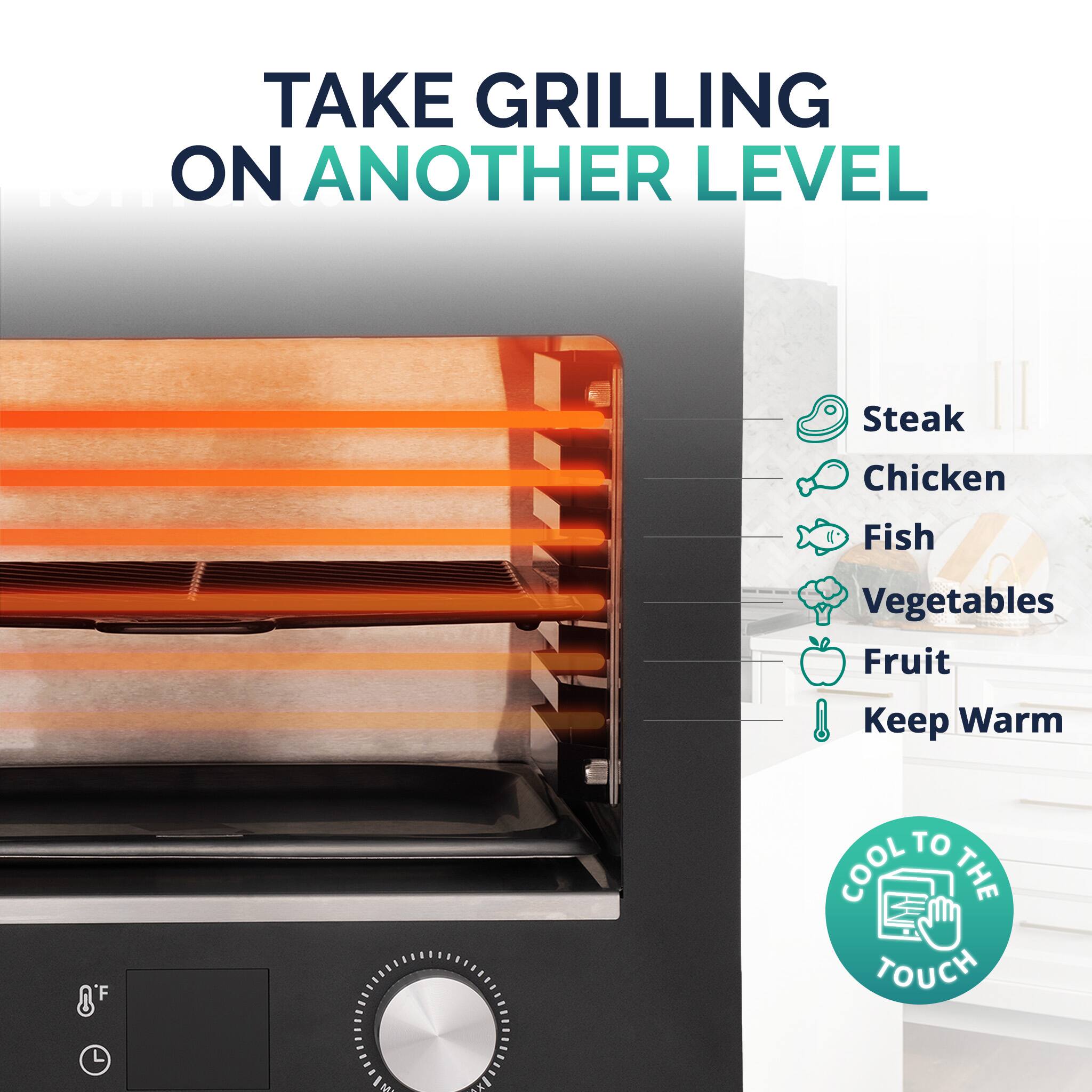 TAKE GRILLING ON ANOTHER LEVEL

- Steak
- Chicken
- Fish
- Vegetables
- Fruit
- Keep Warm

COOL TO THE TOUCH