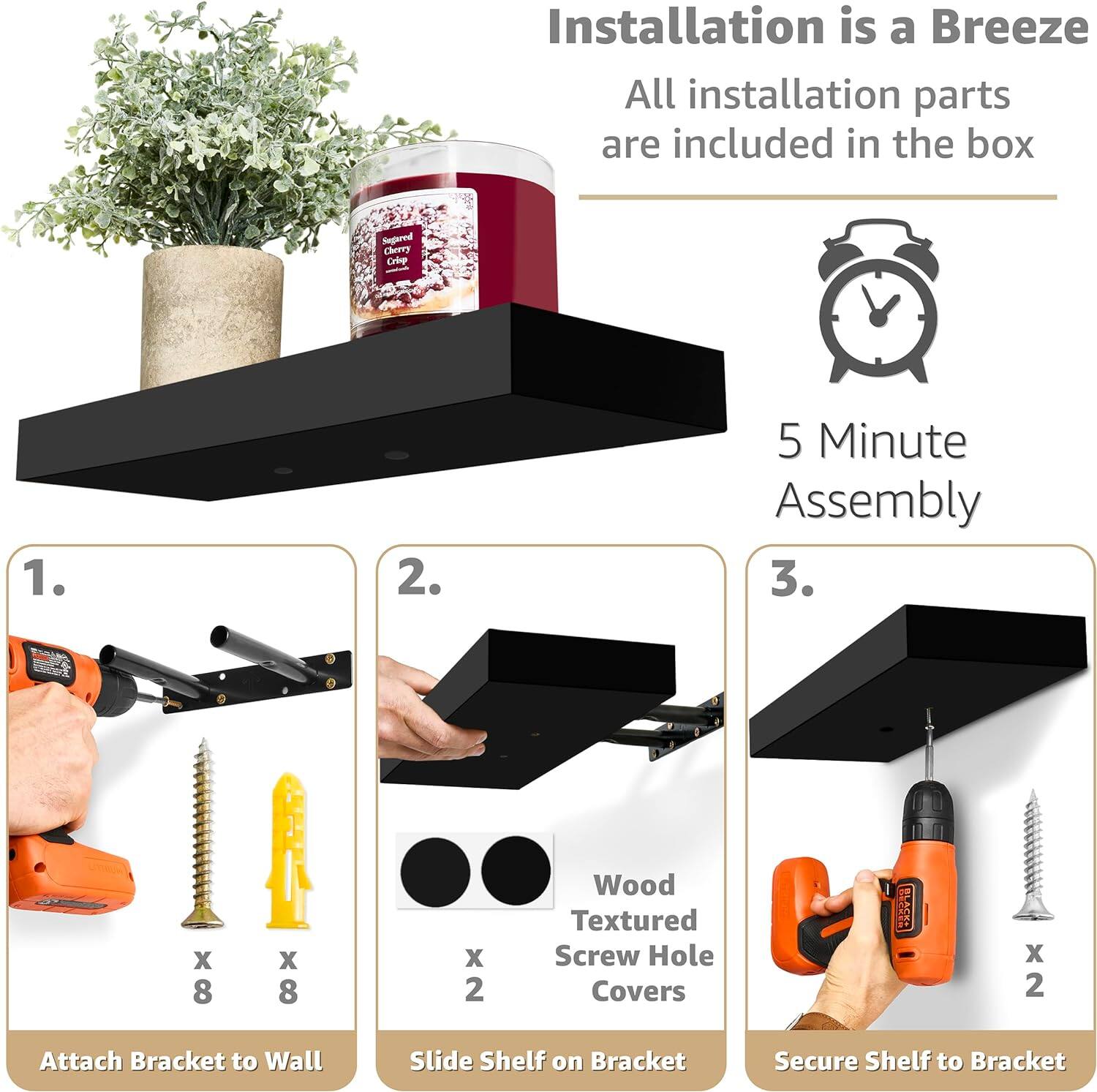 Installation is a Breeze, All installation parts are included in the box, 5 Minute Assembly, 1. Attach Bracket to Wall, 2. Slide Shelf on Bracket, 3. Secure Shelf to Bracket, Wood Textured Screw Hole Covers x 2, x 8 x 8 x 2