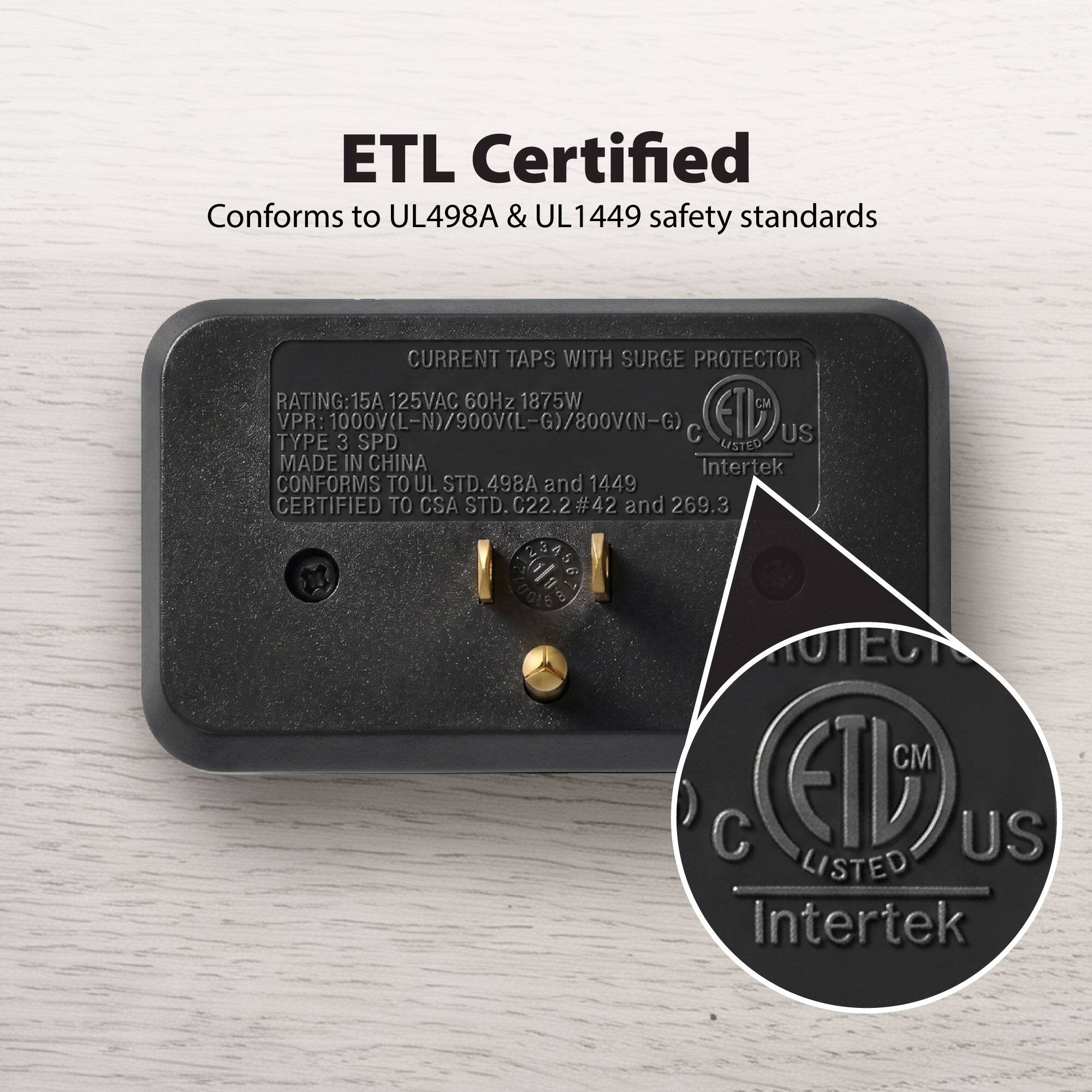 ETL Certified  
Conforms to UL498A & UL1449 safety standards  

CURRENT TAPS WITH SURGE PROTECTOR  
RATING: 15A 125VAC 60Hz 1875W  
VPR: 1000V(L-N)/900V(L-G)/800V(N-G)  
TYPE 3 SPD  
MADE IN CHINA  
CONFORMS TO UL STD.498A and 1449  
CERTIFIED TO CSA STD. C22.2#42 and 269.3  

ETL CM  
C US  
LISTED  
Intertek