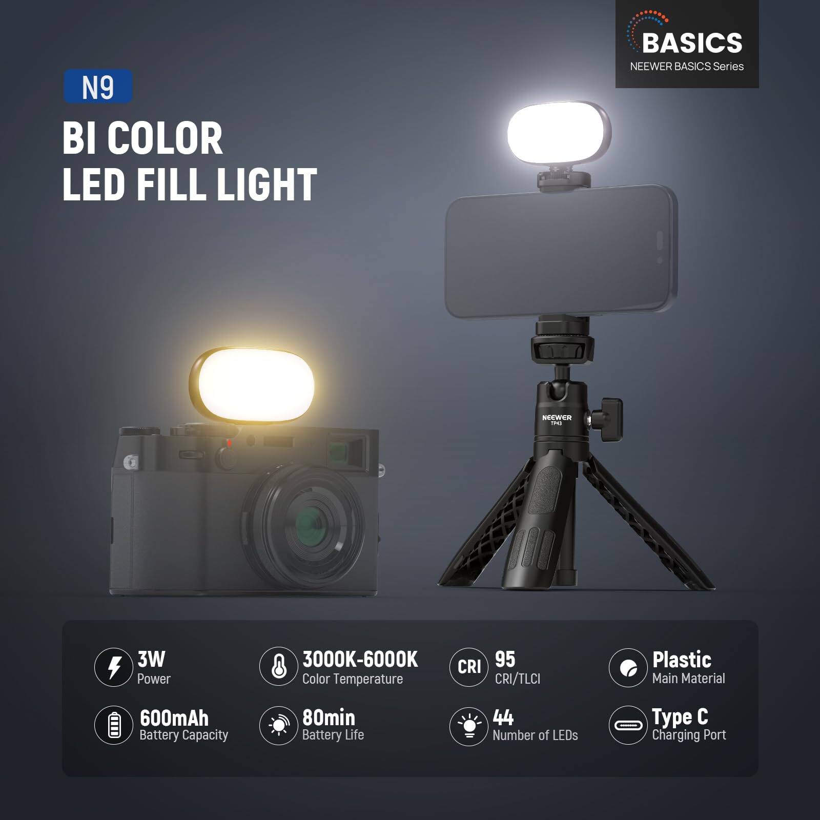 N9 BI COLOR LED FILL LIGHT  
BASICS  
NEEWER BASICS Series  

- 3W Power  
- 3000K-6000K Color Temperature  
- CRI 95 (CRI/TLCI)  
- 600mAh Battery Capacity  
- 80min Battery Life  
- 44 Number of LEDs  
- Plastic Main Material  
- Type C Charging Port