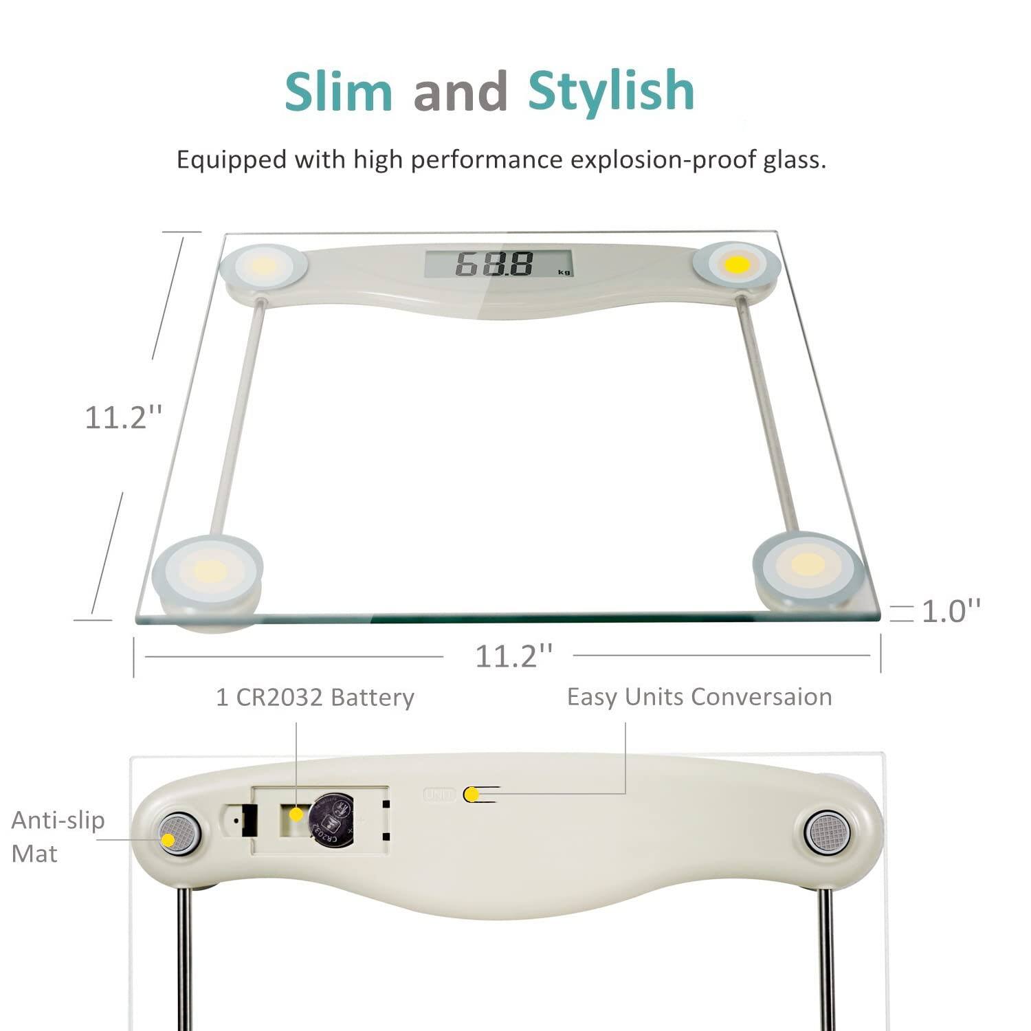 Slim and Stylish  
Equipped with high performance explosion-proof glass.  
68.8  
11.2"  
1 CR2032 Battery  
11.2"  
Easy Units Conversion  
1.0"  
Anti-slip Mat