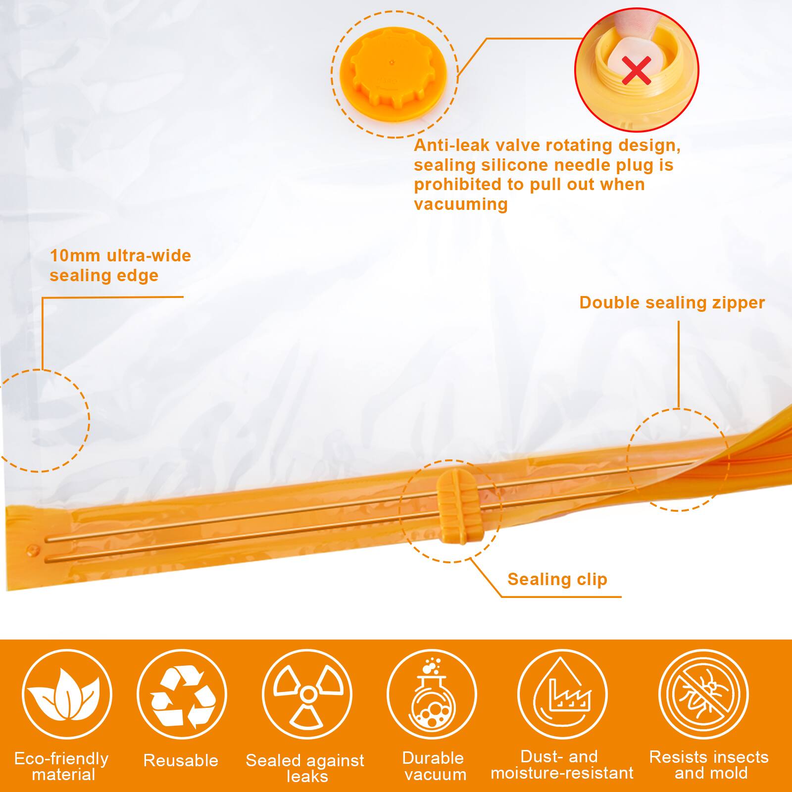 - Anti-leak valve rotating design, sealing silicone needle plug is prohibited to pull out when vacuuming
- 10mm ultra-wide sealing edge
- Double sealing zipper
- Sealing clip
- Eco-friendly material
- Reusable
- Sealed against leaks
- Durable vacuum
- Dust- and moisture-resistant
- Resists insects and mold