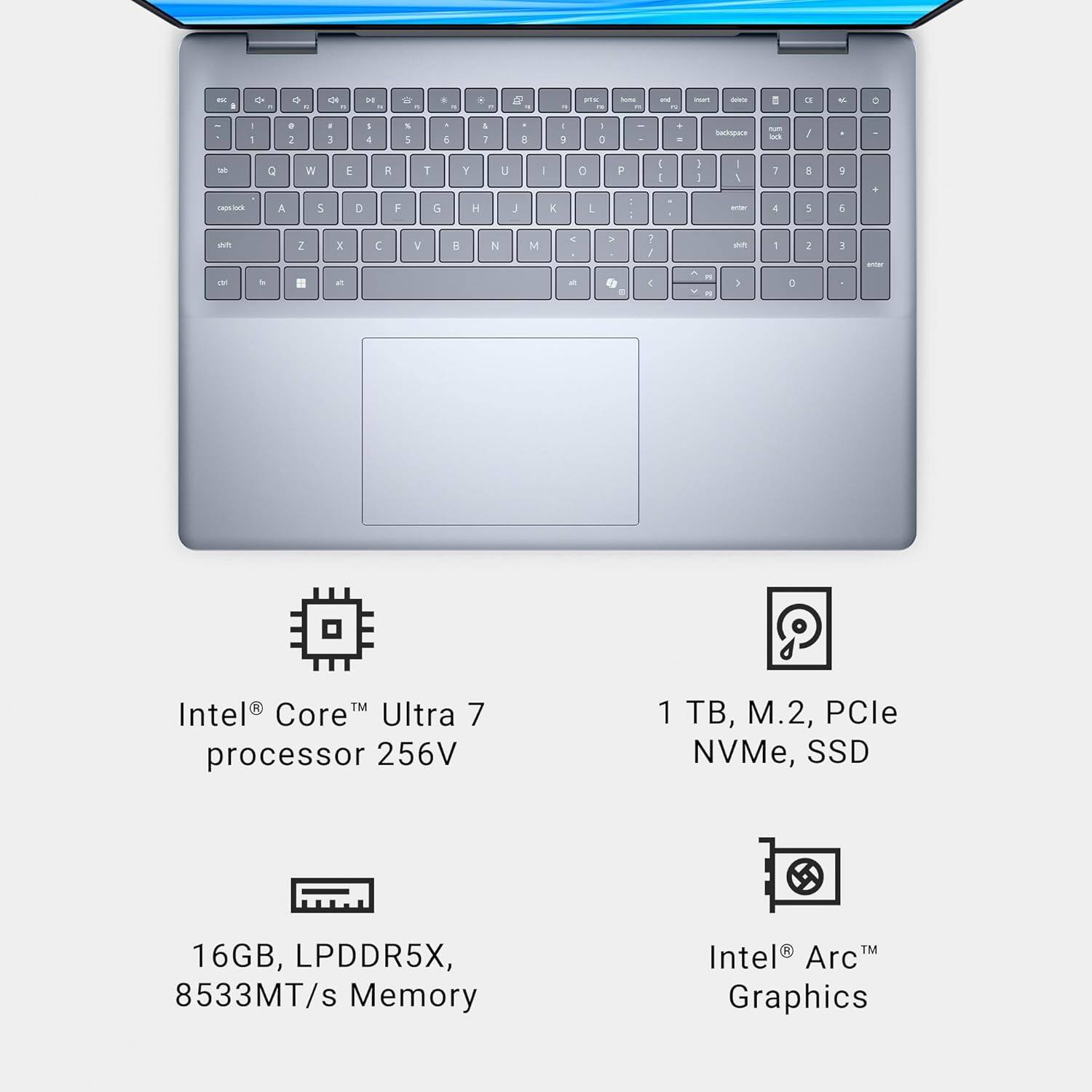- Intel® Core™ Ultra 7 processor 256V
- 16GB, LPDDR5X, 8533MT/s Memory
- 1 TB, M.2, PCIe NVMe, SSD
- Intel® Arc™ Graphics
