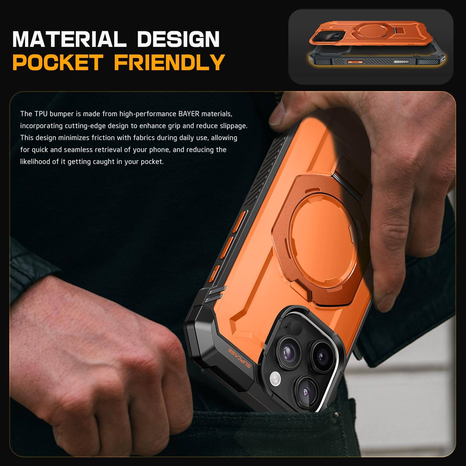 **MATERIAL DESIGN**  
**POCKET FRIENDLY**

The TPU bumper is made from high-performance BAYER materials, incorporating cutting-edge design to enhance grip and reduce slippage. This design minimizes friction with fabrics during daily use, allowing for quick and seamless retrieval of your phone, and reducing the likelihood of it getting caught in your pocket.
