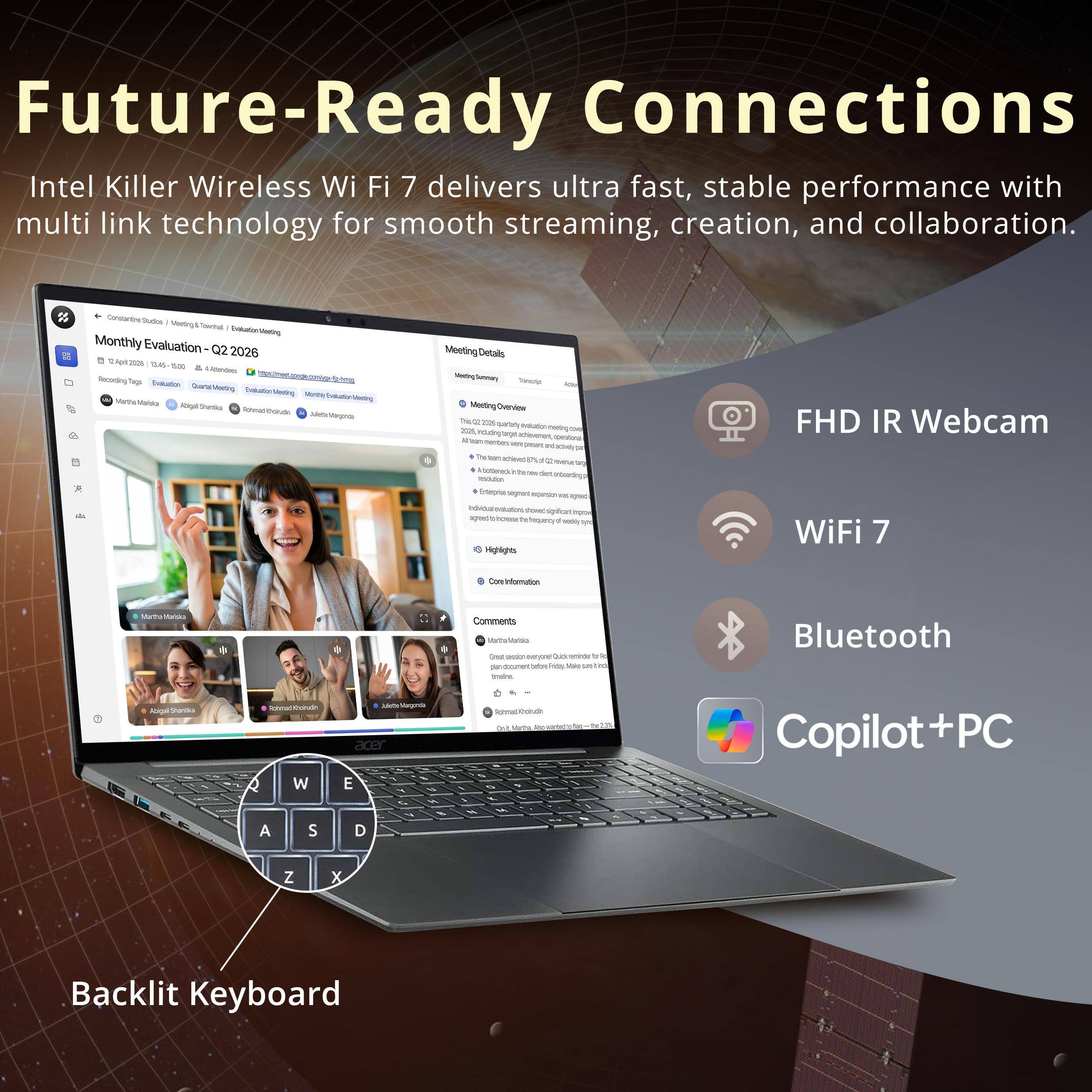 Future-Ready Connections  
Intel Killer Wireless Wi-Fi 7 delivers ultra fast, stable performance with multi link technology for smooth streaming, creation, and collaboration.  

Consartre iutoe -trg - I g Monthly Evaluation 02 2026  
A:200 14 - - rd Recording - T -n - Ta - - Strg MertteManda - tarto -nt A Megende ...  
Mesting Details - - - Ohvorans Taa - sat - - ieg - - - - - - - an -- - - - no - - otoerting - - -   - -  -.  
Teqpeny  - - Hages FHD IR Webcam WiFi 7 Coe - - Comments pen -rea - - - .. - - - men - T - - - Bluetooth AcAa Va - -  W E LT - / - E - - - - - - Copilot+PC A S D - - - Z x Backlit Keyboard