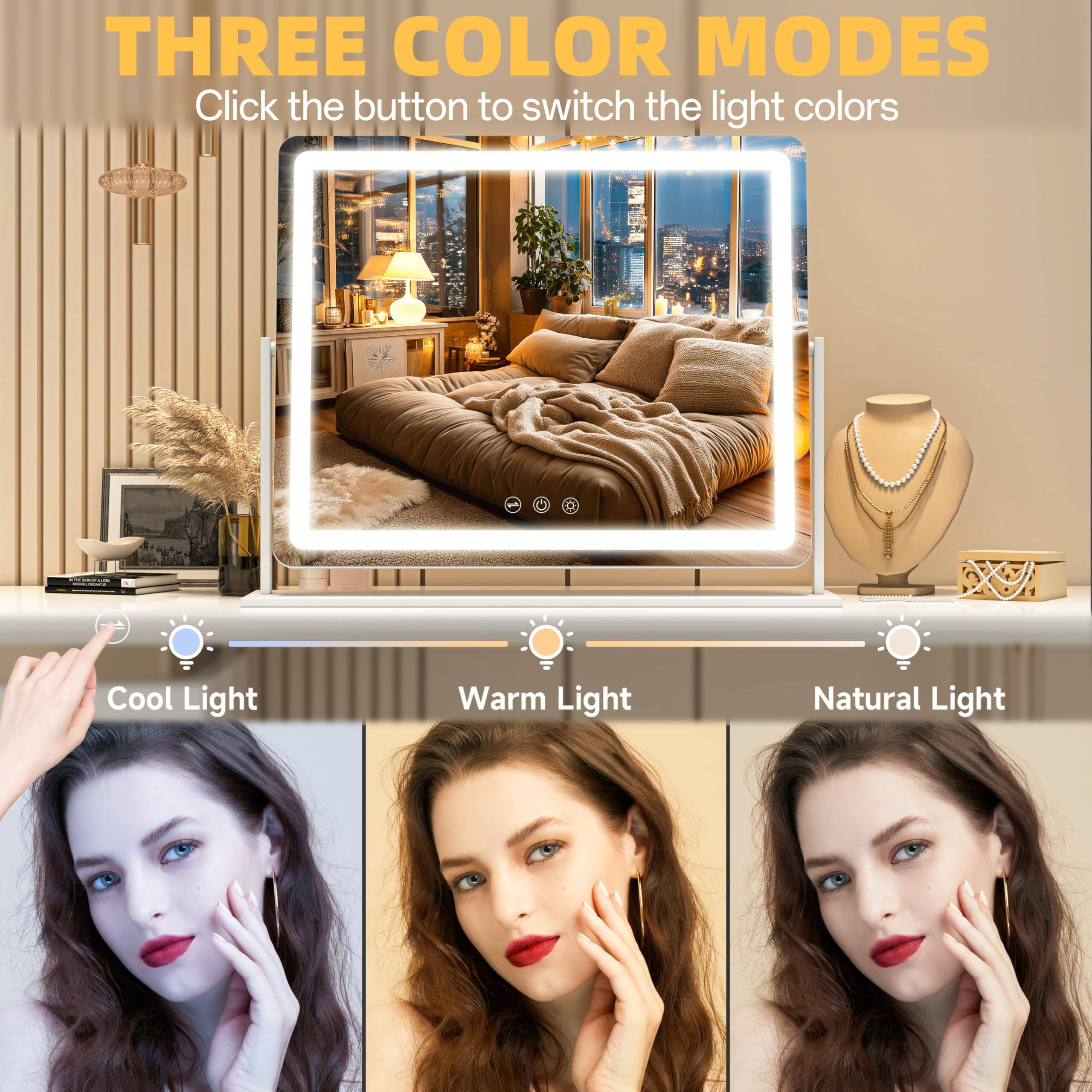 THREE COLOR MODES  
Click the button to switch the light colors  

Cool Light  
Warm Light  
Natural Light