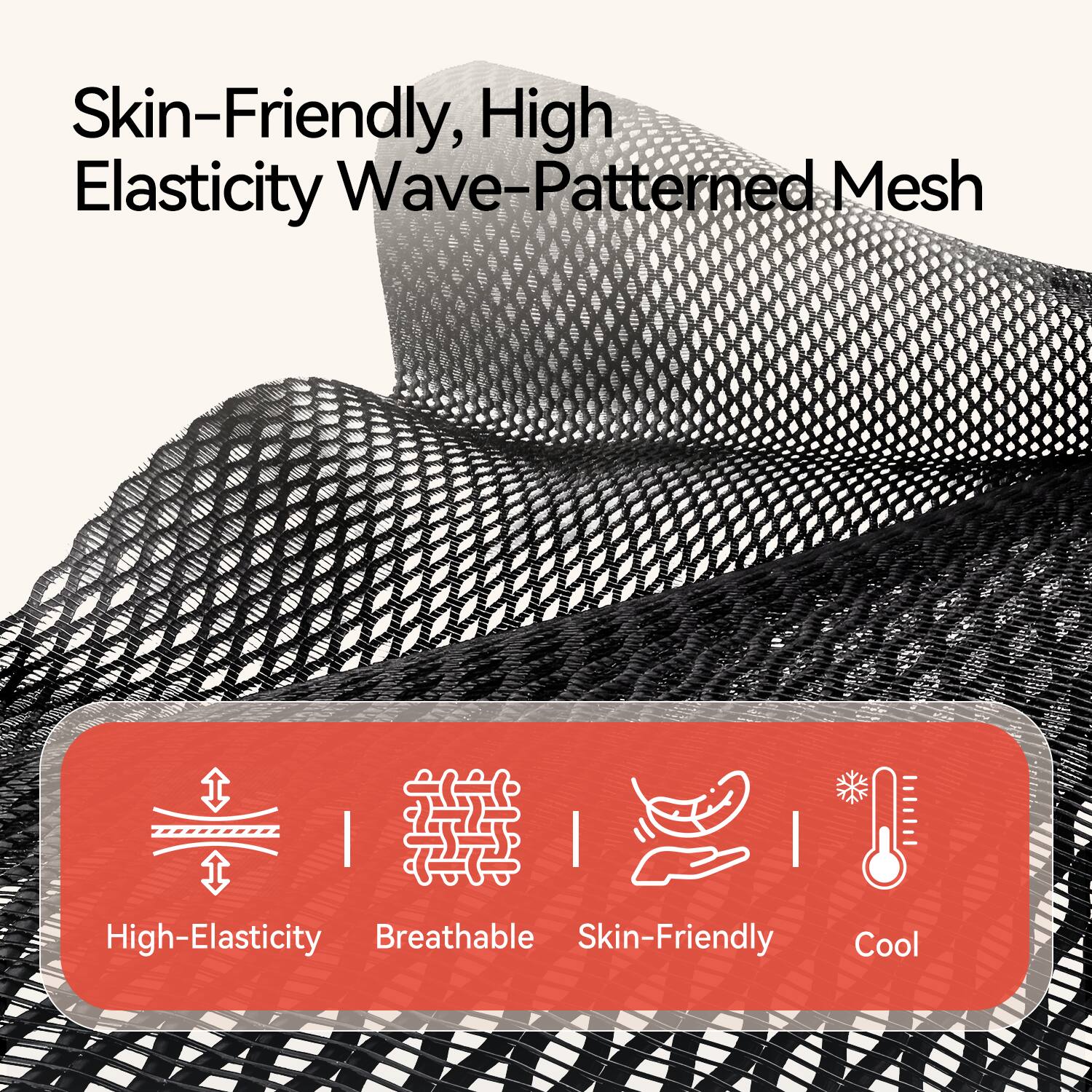 Skin-Friendly, High Elasticity Wave-Patterned Mesh

- High-Elasticity
- Breathable
- Skin-Friendly
- Cool