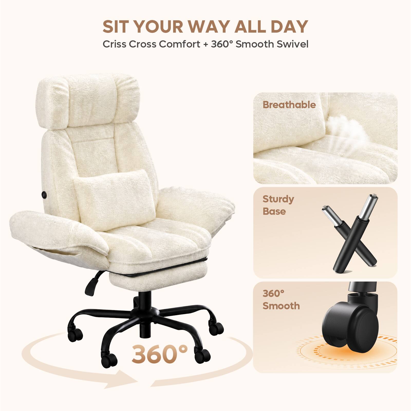 SIT YOUR WAY ALL DAY  
Criss Cross Comfort + 360° Smooth Swivel  
Breathable  
Sturdy Base  
360° Smooth