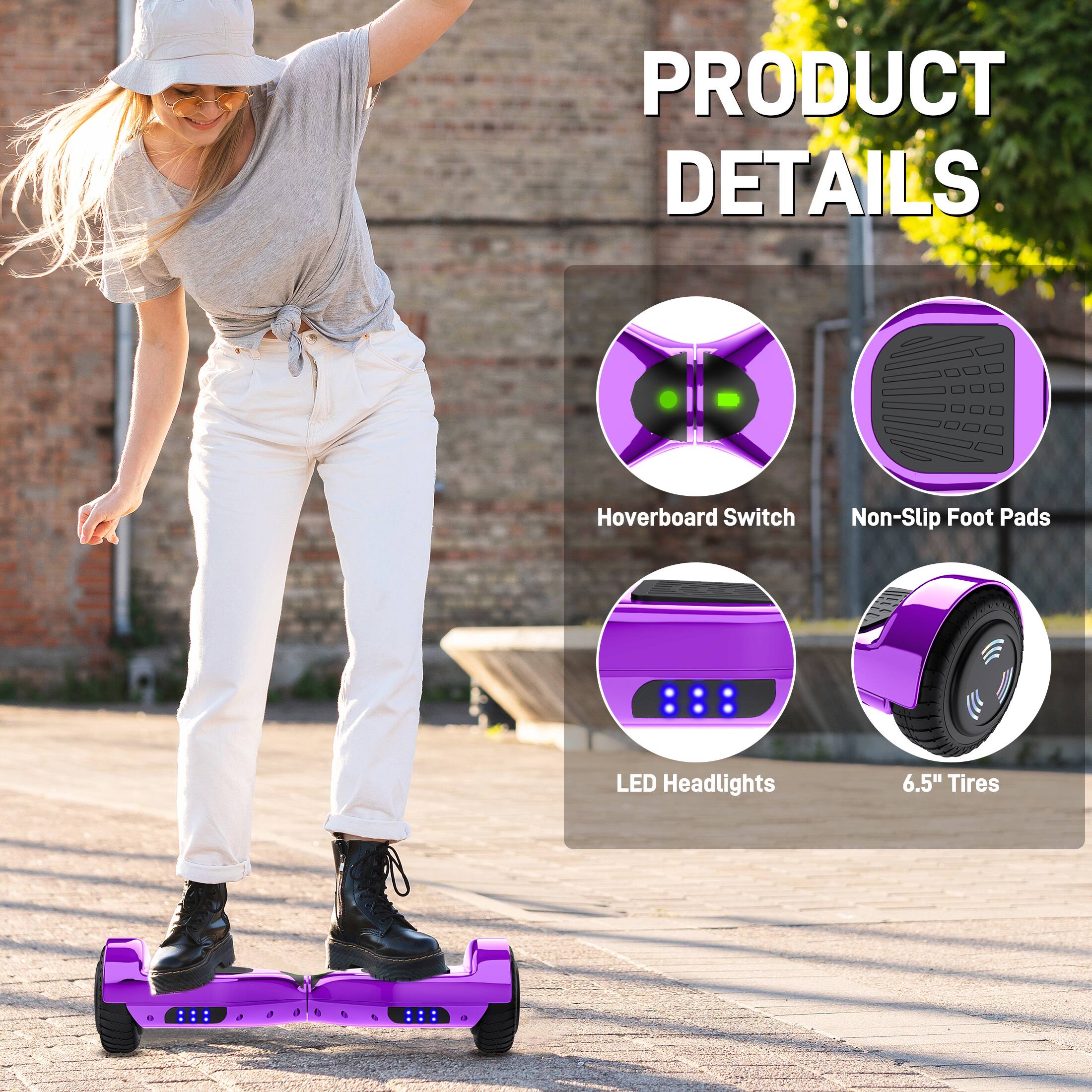 PRODUCT DETAILS
- Hoverboard Switch
- Non-Slip Foot Pads
- LED Headlights
- 6.5" Tires