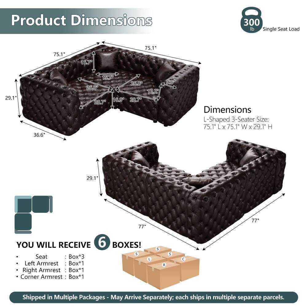 Product Dimensions

300 lb Single Seat Load

75.1" L x 75.1" W x 29.1" H

Dimensions L-Shaped 3-Seater Size: 75.1" L x 75.1" W x 29.1" H

YOU WILL RECEIVE 6 BOXES!

Seat : Box*3
Left Armrest : Box*1
Right Armrest : Box*1
Corner Armrest : Box*1

Shipped in Multiple Packages - May Arrive Separately; each ships in multiple separate parcels.