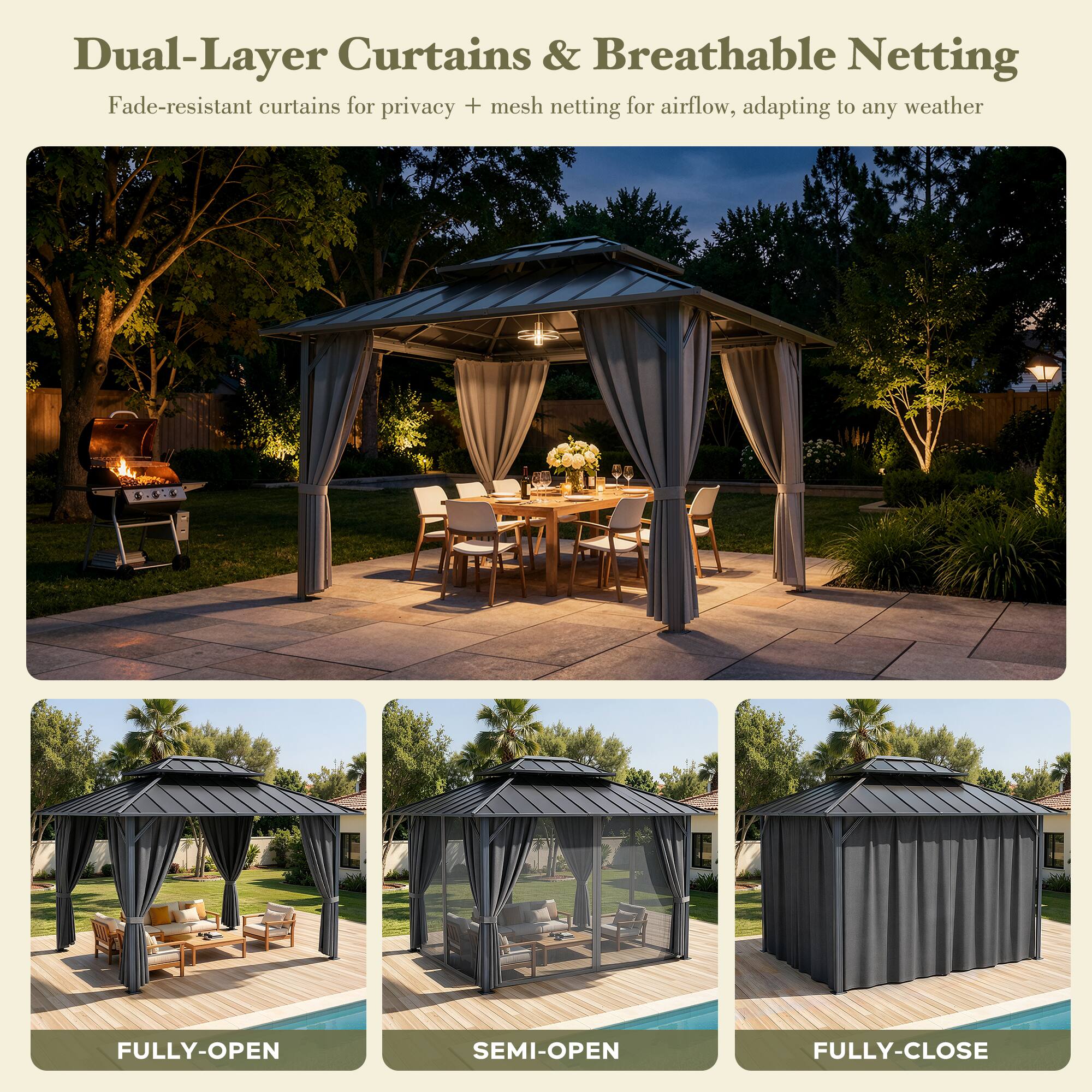 Dual-Layer Curtains & Breathable Netting  
Fade-resistant curtains for privacy + mesh netting for airflow, adapting to any weather  

FULLY-OPEN  
SEMI-OPEN  
FULLY-CLOSE