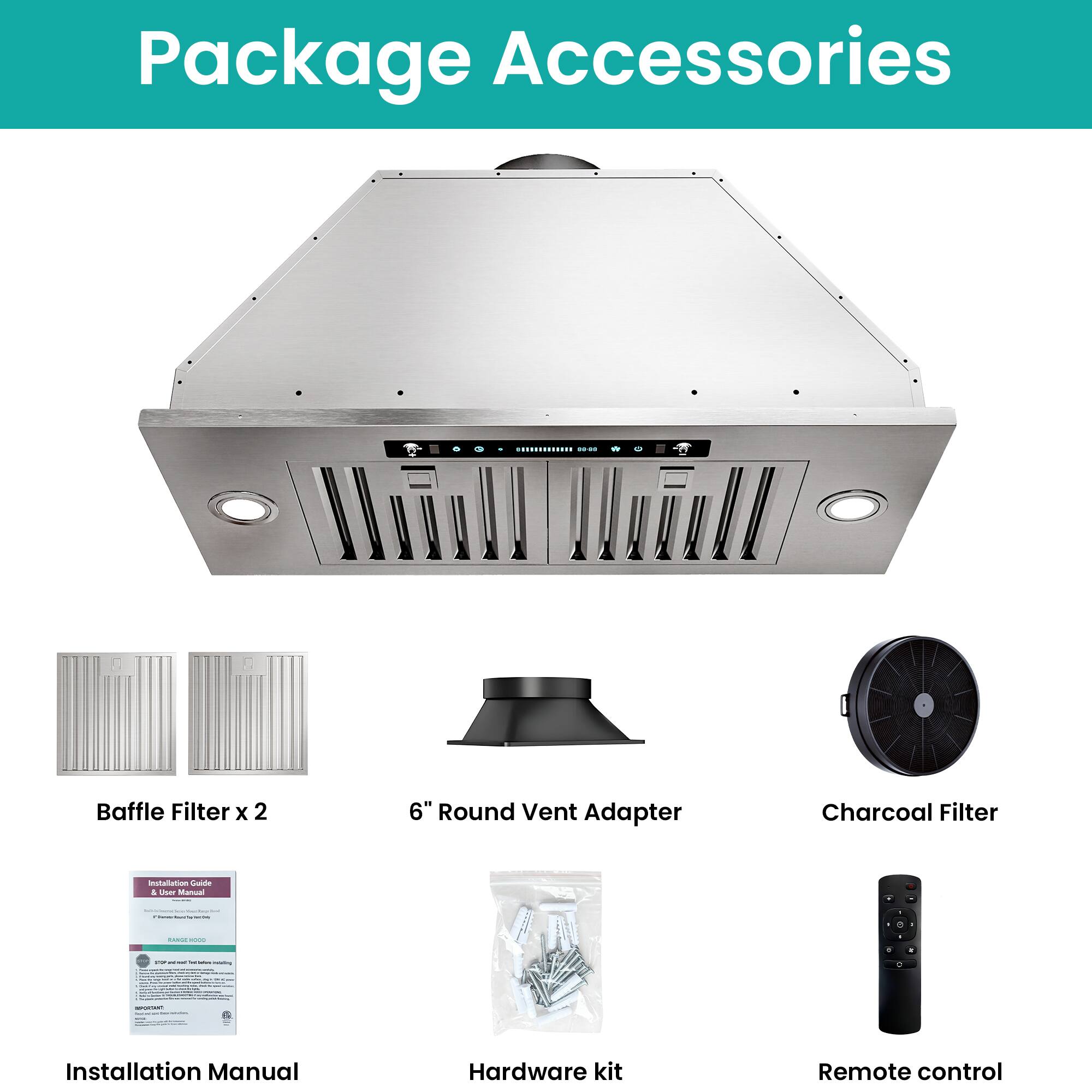 Package Accessories

- Baffle Filter x 2
- 6" Round Vent Adapter
- Charcoal Filter
- Installation Manual
- Hardware kit
- Remote control