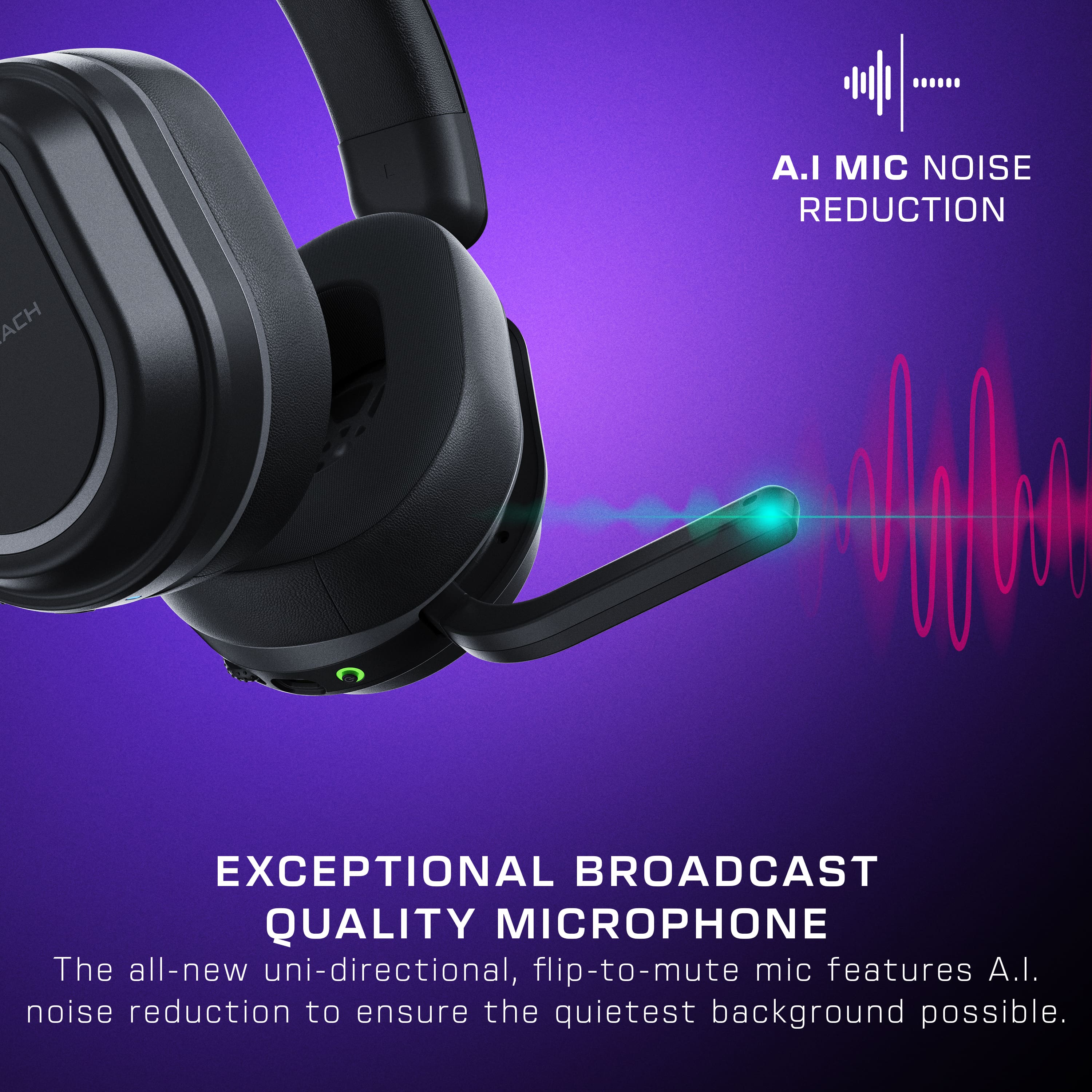 A.I. MIC NOISE REDUCTION EXCEPTIONAL BROADCAST QUALITY MICROPHONE The all-new uni-directional, flip-to-mute mic features A.I. noise reduction to ensure the quietest background possible.