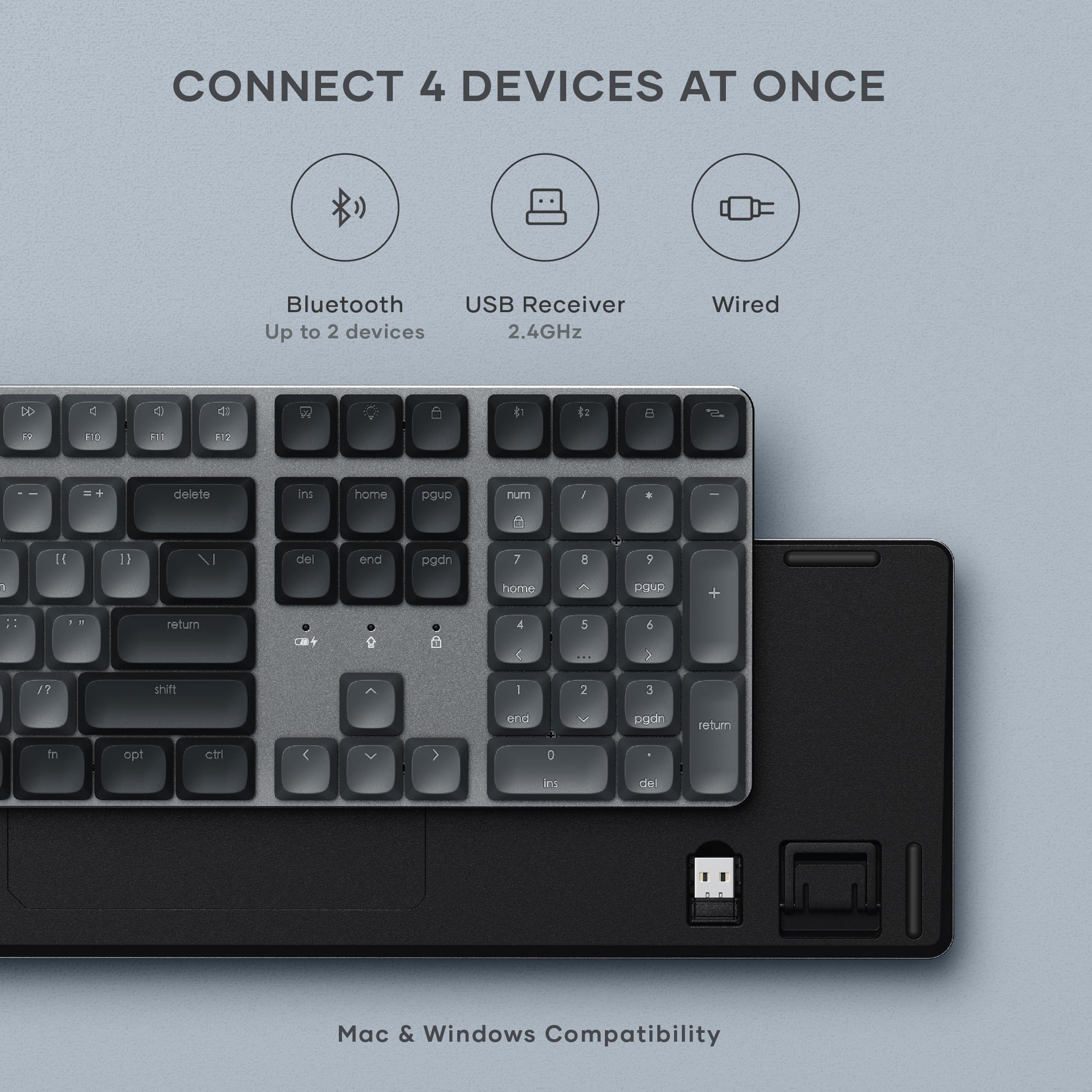 CONNECT 4 DEVICES AT ONCE

Bluetooth  
Up to 2 devices

USB Receiver  
2.4GHz

Wired

Mac & Windows Compatibility