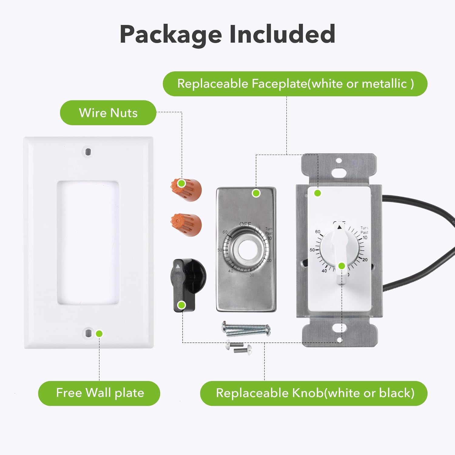 Package Included

- Replaceable Faceplate (white or metallic)
- Wire Nuts
- Free Wall plate
- Replaceable Knob (white or black)