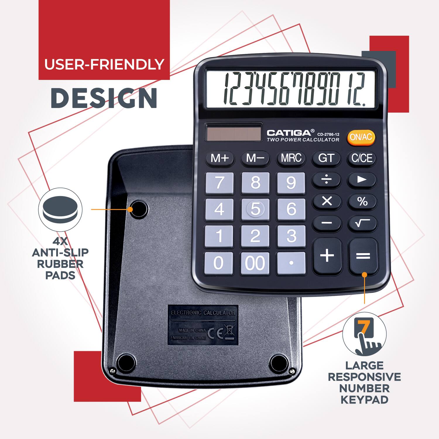 USER-FRIENDLY DESIGN

CATIGA CD-2786-12  
TWO POWER CALCULATOR  
ON/AC M+ M- MRC GT C/CE

4X ANTI-SLIP RUBBER PADS

LARGE RESPONSIVE NUMBER KEYPAD

ELECTRONIC CALCULATOR  
MADE IN CHINA  
CE

7