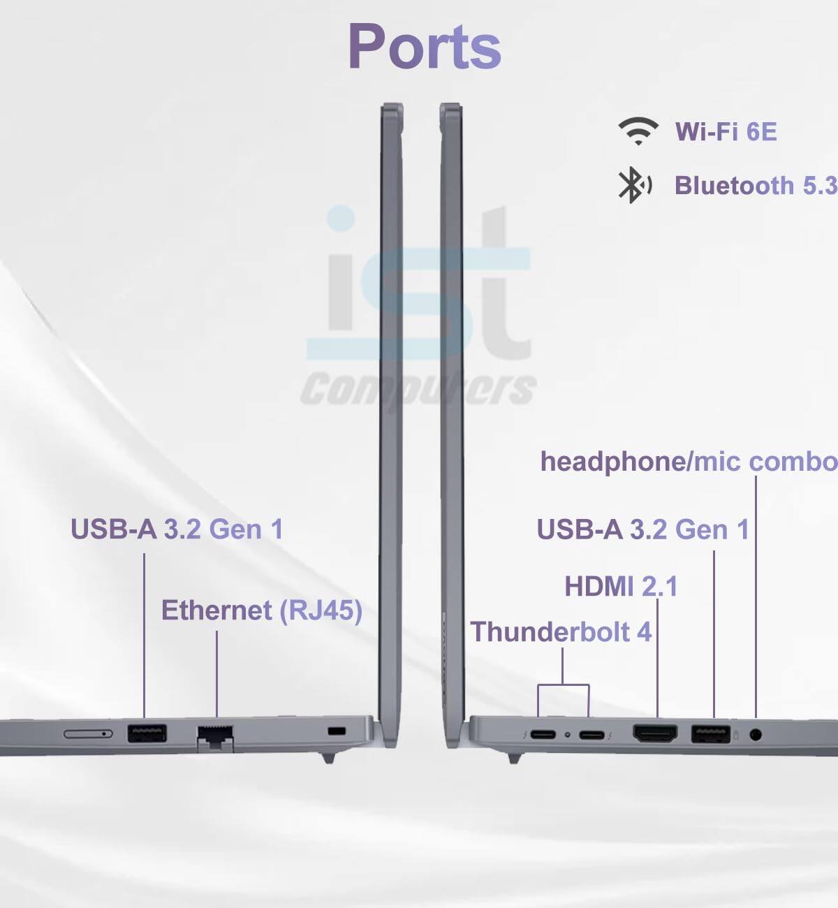 Ports  
- Wi-Fi 6E  
- Bluetooth 5.3  
- USB-A 3.2 Gen 1  
- Ethernet (RJ45)  
- HDMI 2.1  
- Thunderbolt 4  
- Headphone/mic combo