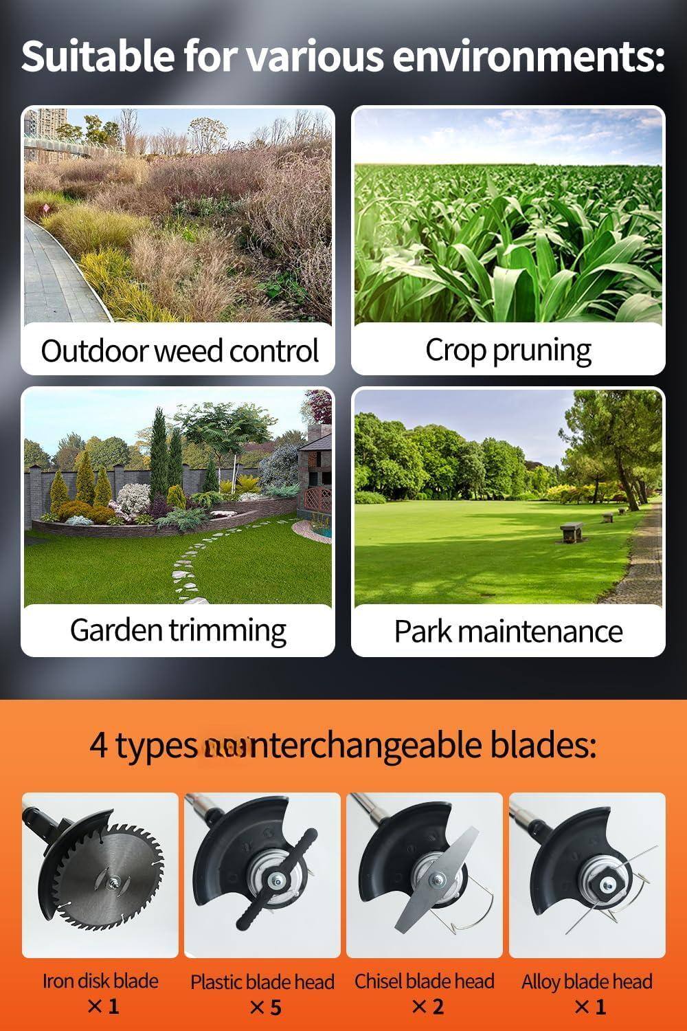 Suitable for various environments:

- Outdoor weed control
- Crop pruning
- Garden trimming
- Park maintenance

4 types non-interchangeable blades:

- Iron disk blade x 1
- Plastic blade head x 5
- Chisel blade head x 2
- Alloy blade head x 1