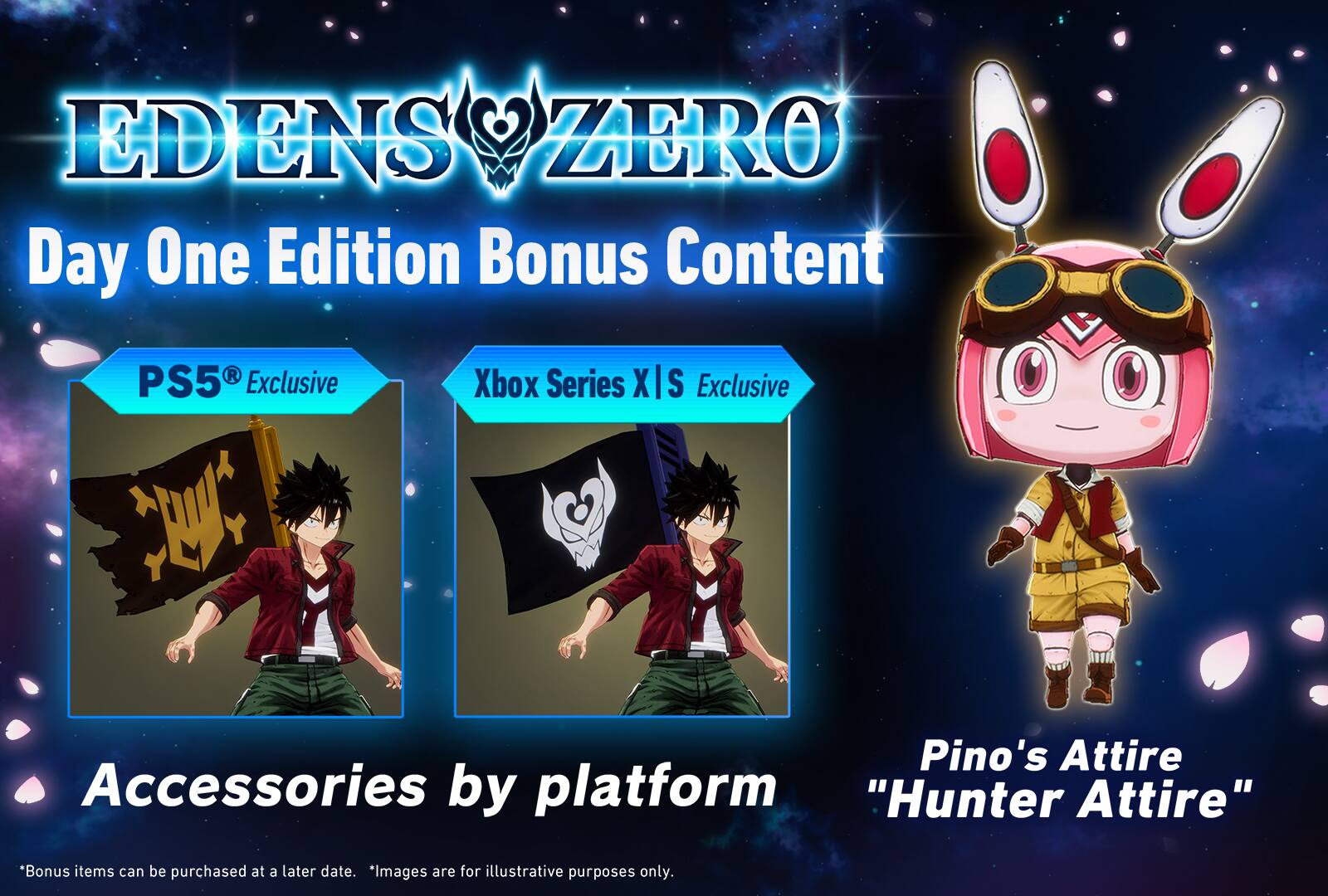 EDENS ZERO Day One Edition Bonus Content:

* PS5 Exclusive Xbox Series X XIS I S Exclusive Pino's Attire
* Accessories by platform "Hunter Attire"

* Bonus items can be purchased at a later date.
* Images are for illustrative purposes only.