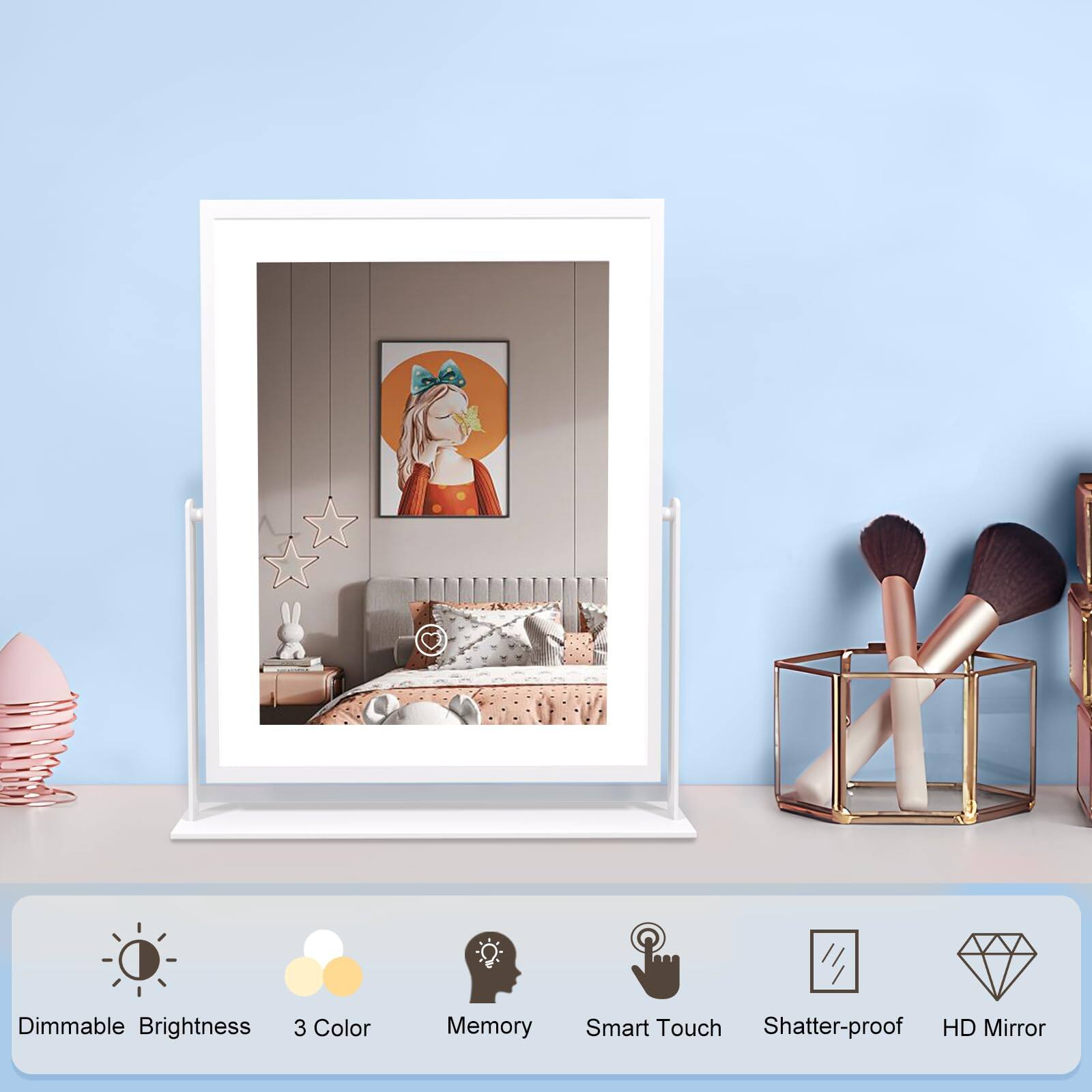 Dimmable Brightness  
3 Color Memory  
Smart Touch  
Shatter-proof  
HD Mirror