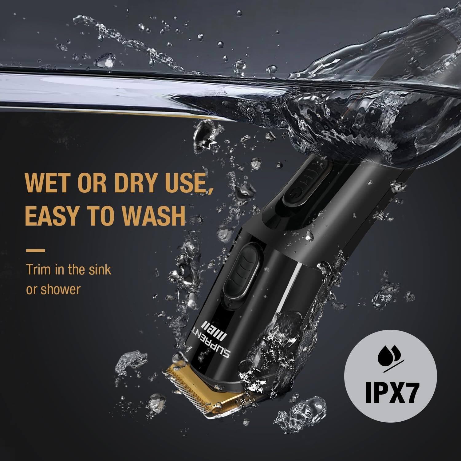 WET OR DRY USE, EASY TO WASH  
Trim in the sink or shower  
IPX7