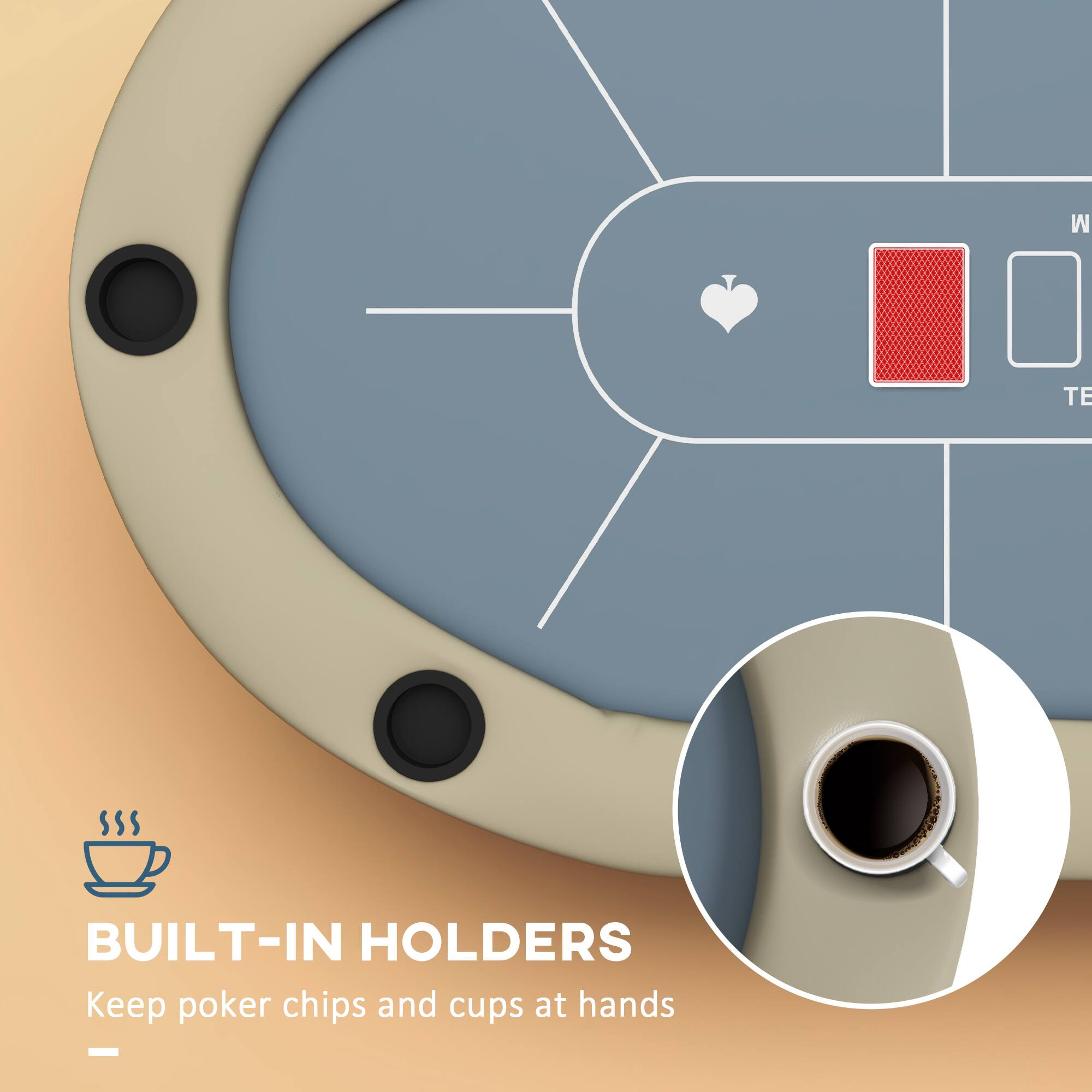 BUILT-IN HOLDERS Keep poker chips and cups at hands
