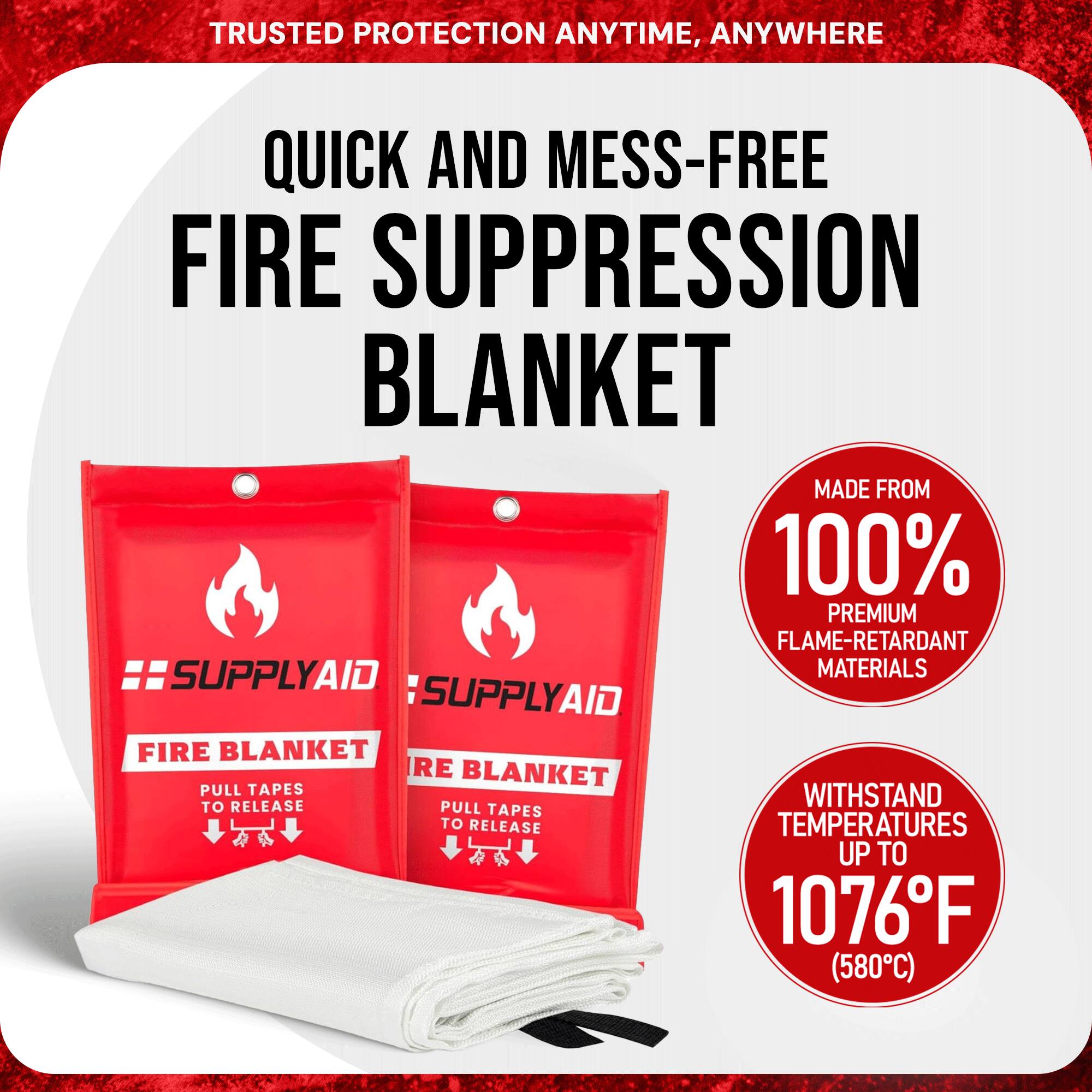 TRUSTED PROTECTION ANYTIME, ANYWHERE

QUICK AND MESS-FREE FIRE SUPPRESSION BLANKET

MADE FROM 100% PREMIUM FLAME-RETARDANT MATERIALS

SUPPLYAID FIRE BLANKET

PULL TAPES TO RELEASE

WITHSTAND TEMPERATURES UP TO 1076°F (580°C)