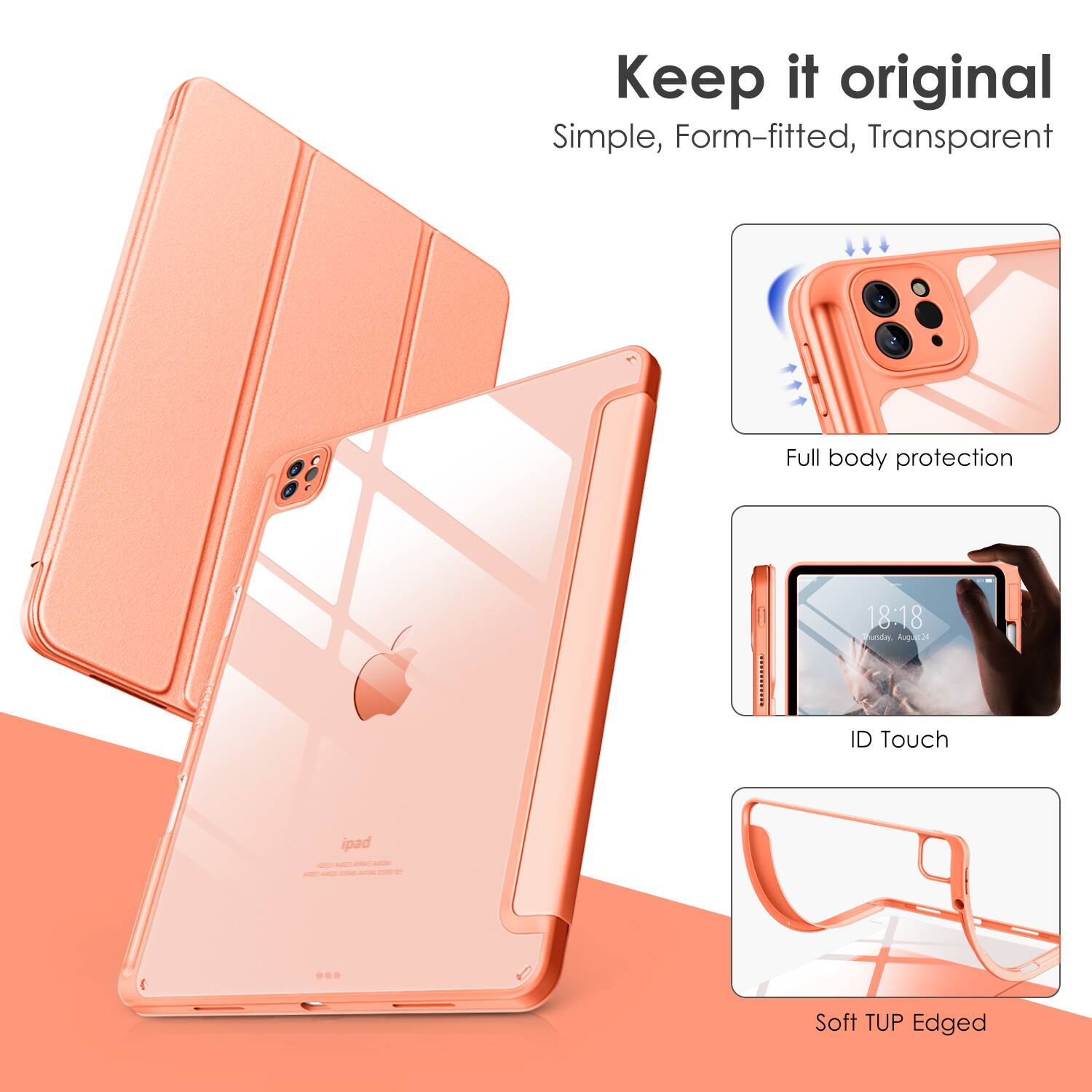 Keep it original  
Simple, Form-fitted, Transparent  

Full body protection  
ID Touch  
Soft TUP Edged