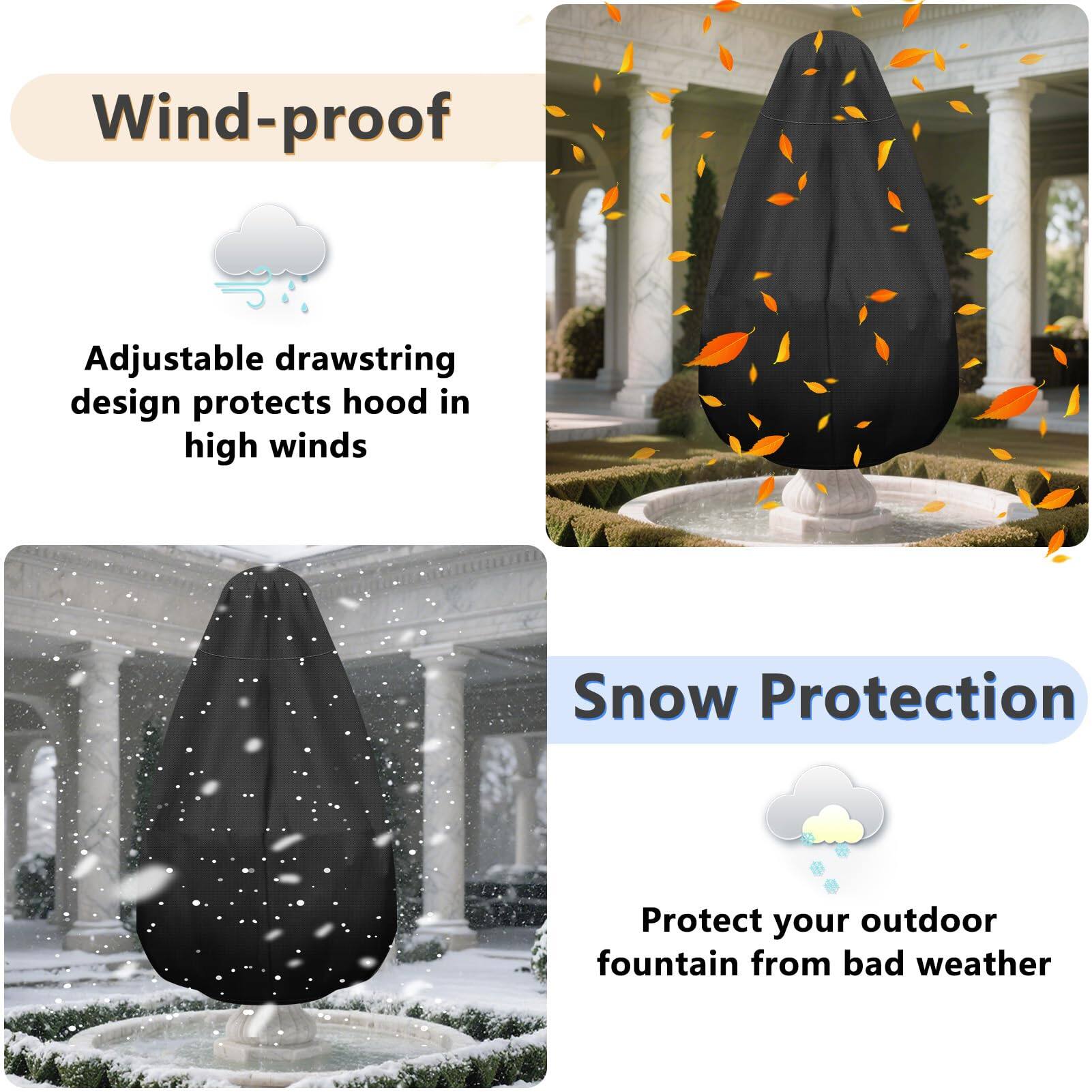 Wind-proof  
Adjustable drawstring design protects hood in high winds  

Snow Protection  
Protect your outdoor fountain from bad weather