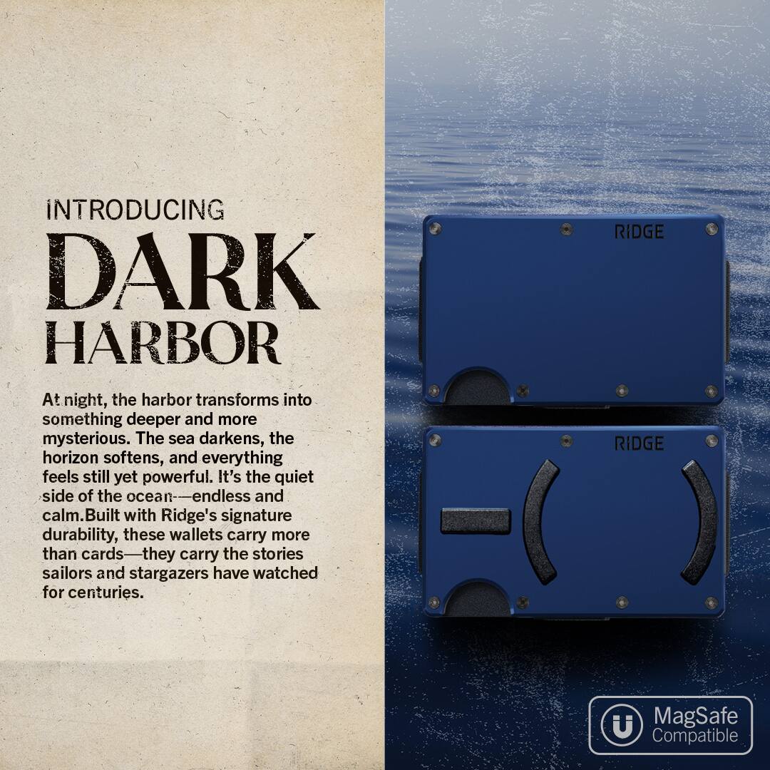 INTRODUCING DARK HARBOR

At night, the harbor transforms into something deeper and more mysterious. The sea darkens, the horizon softens, and everything feels still yet powerful. It's the quiet side of the ocean—endless and calm. Built with Ridge's signature durability, these wallets carry more than cards—they carry the stories sailors and stargazers have watched for centuries.

RIDGE

MagSafe Compatible